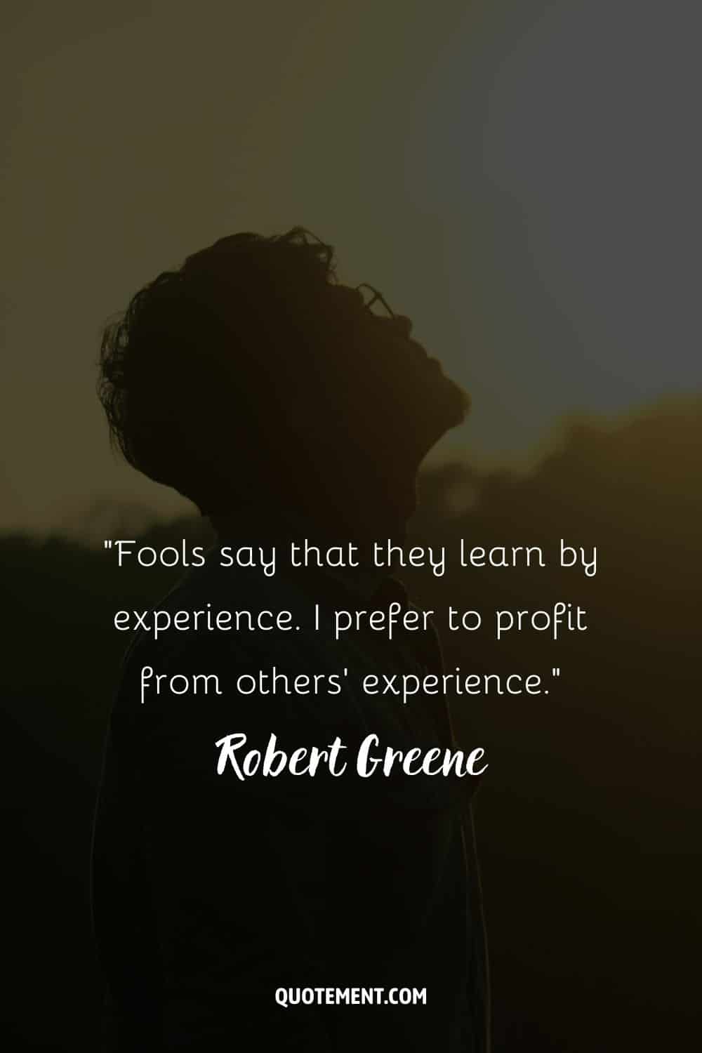 “Fools say that they learn by experience. I prefer to profit from others' experience.” ― Robert Greene, The 48 Laws of Power