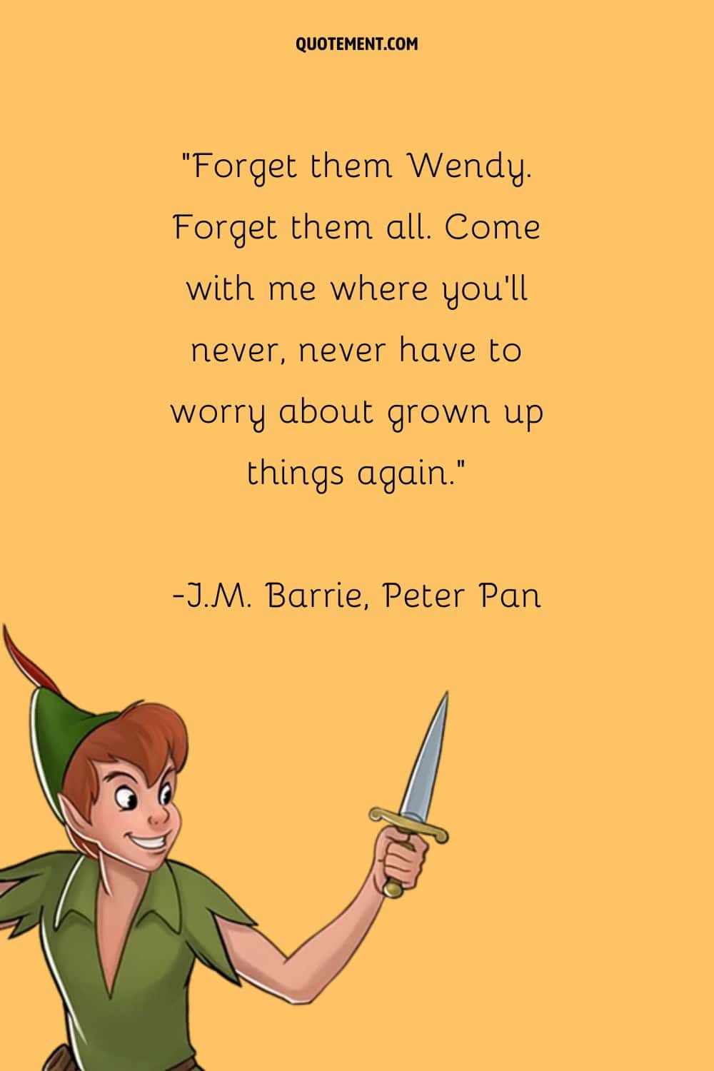 “Forget them Wendy. Forget them all. Come with me where you'll never, never have to worry about grown up things again.” ― J.M. Barrie, Peter Pan