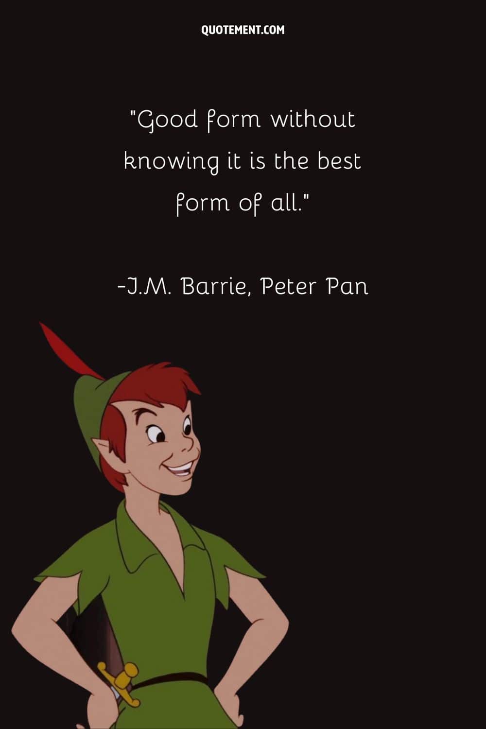 “Good form without knowing it is the best form of all.” ― J.M. Barrie, Peter Pan
