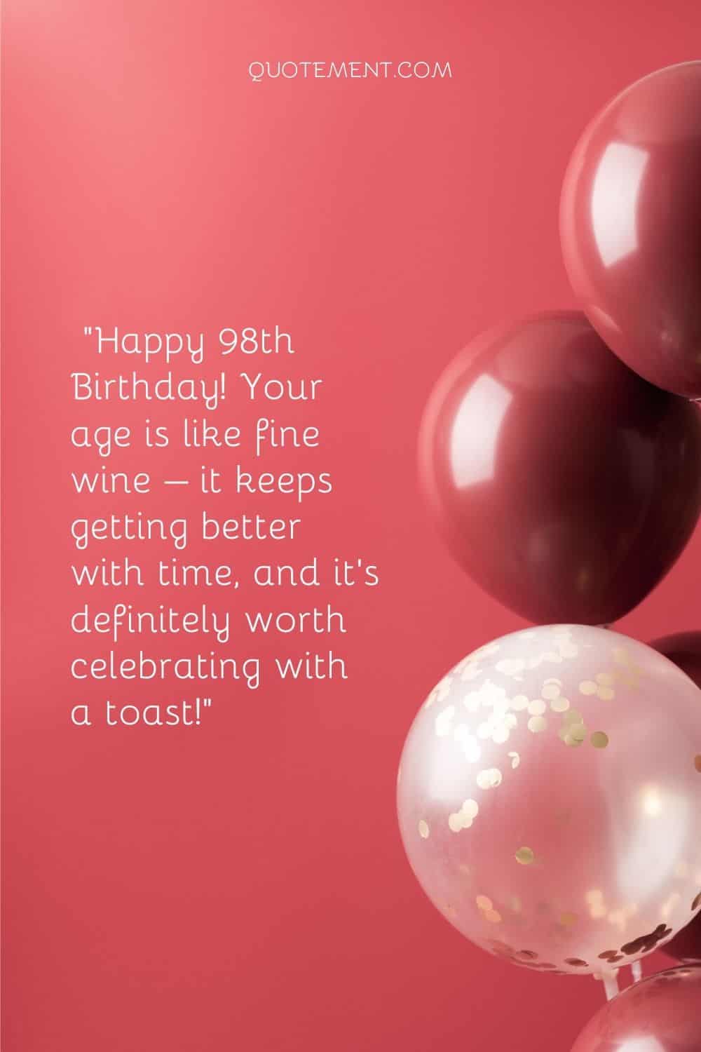 Happy 98th Birthday! Your age is like fine wine – it keeps getting better with time, and it's definitely worth celebrating with a toast!