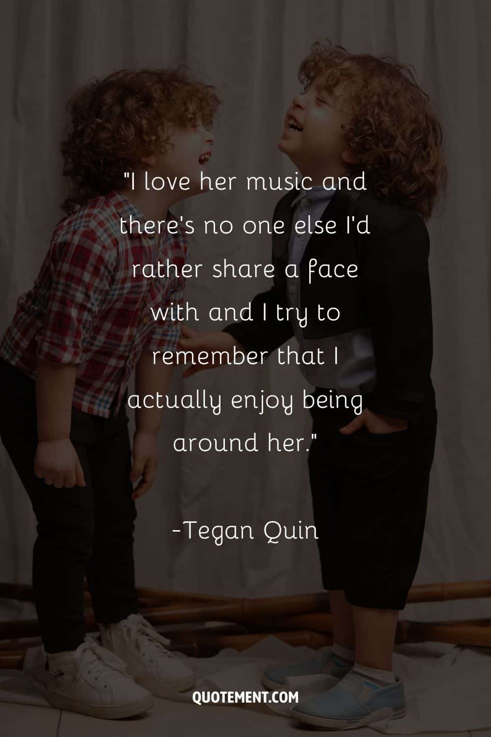 “I love her music and there’s no one else I'd rather share a face with and I try to remember that I actually enjoy being around her.” ― Tegan Quin