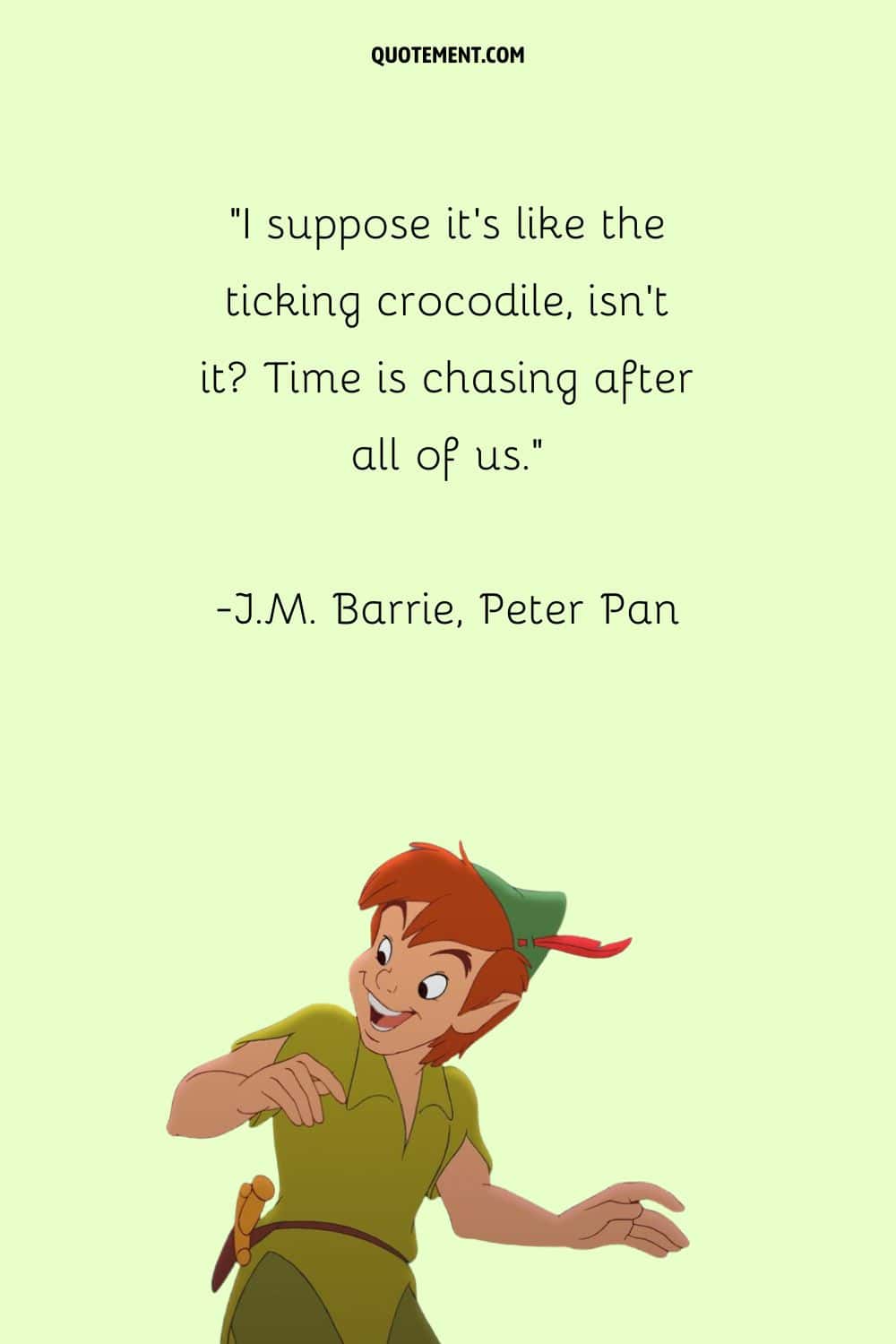 “I suppose it's like the ticking crocodile, isn't it Time is chasing after all of us.” ― J.M. Barrie, Peter Pan