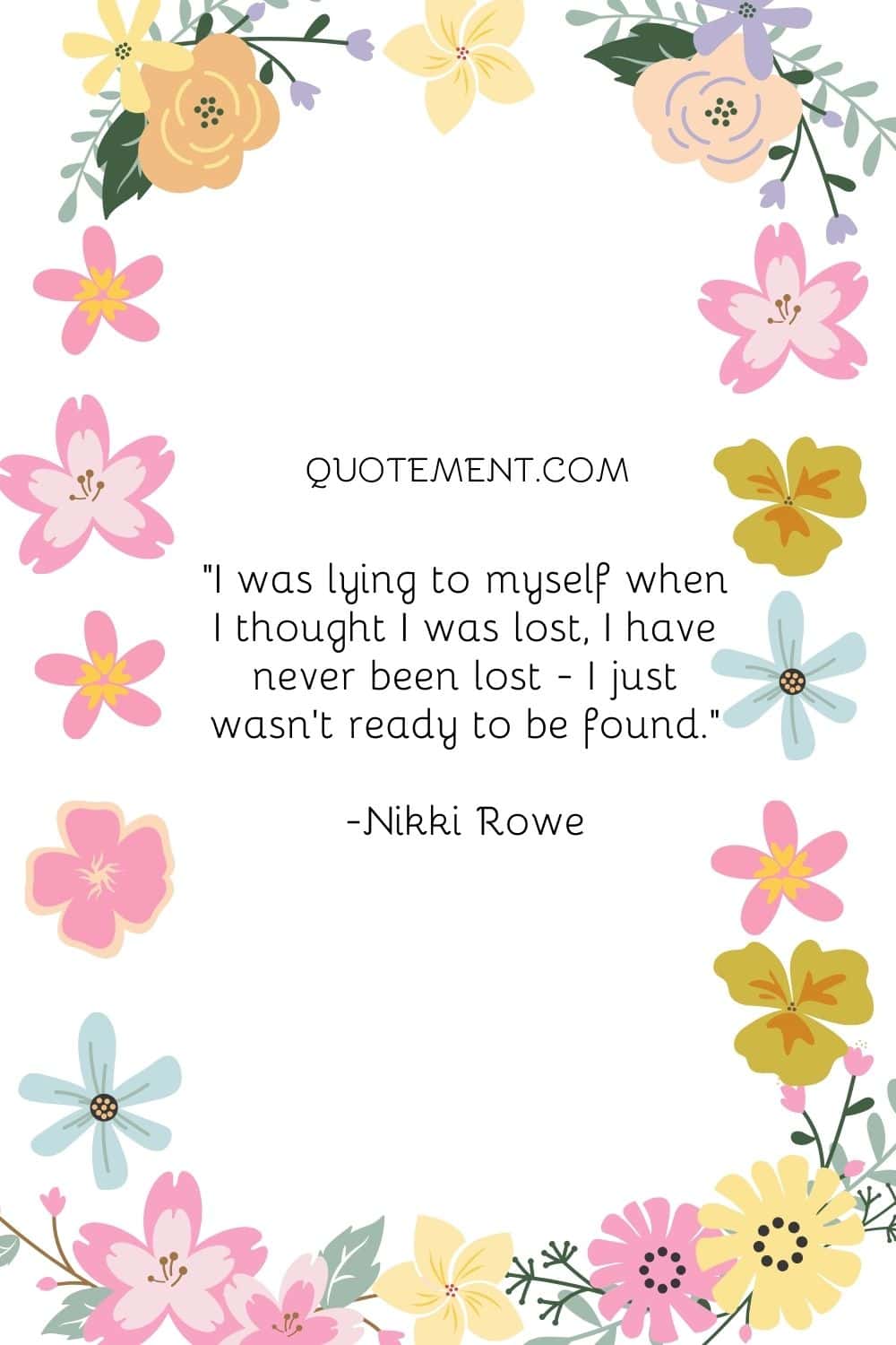 I was lying to myself when I thought I was lost, I have never been lost - I just wasn't ready to be found.