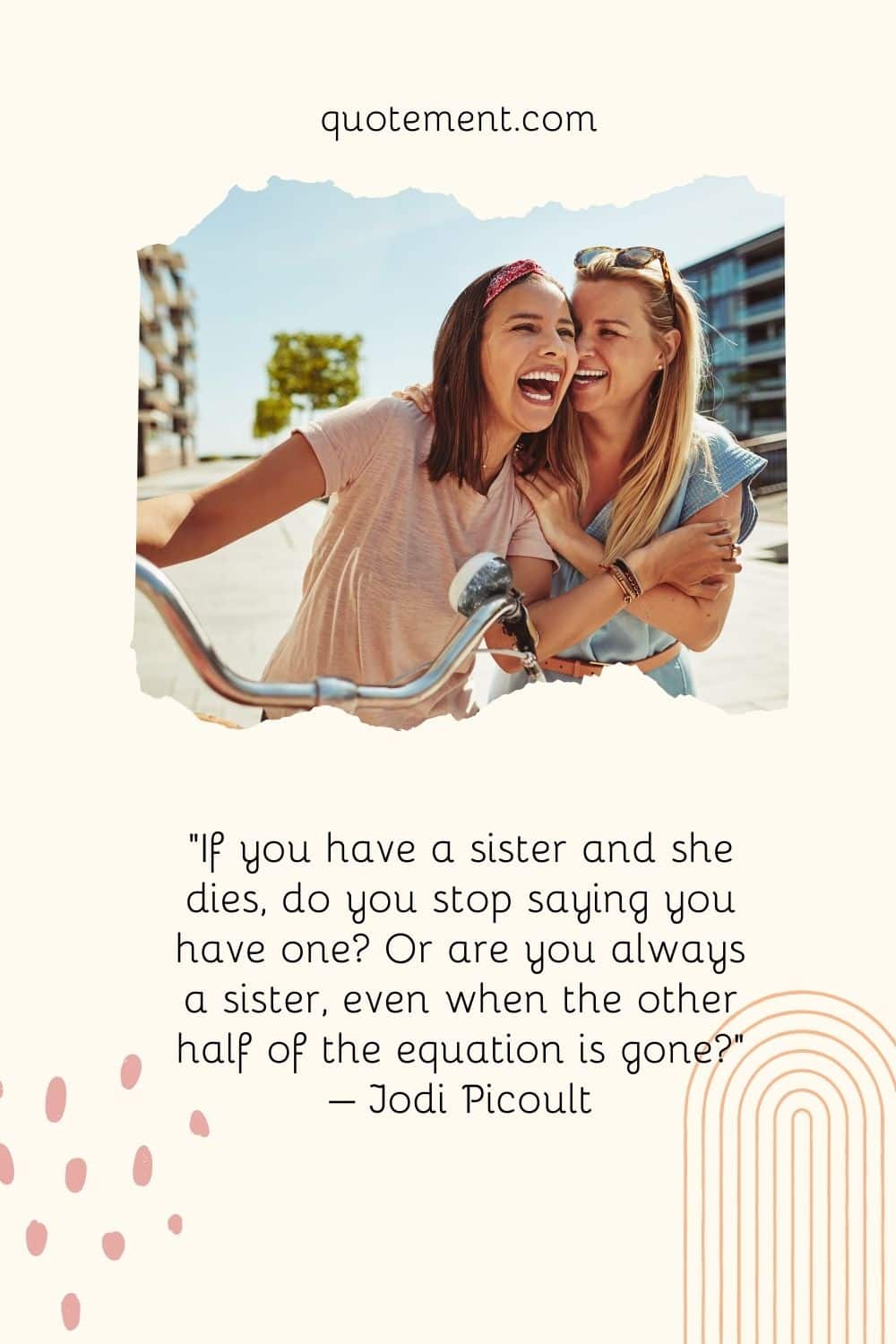 “If you have a sister and she dies, do you stop saying you have one Or are you always a sister, even when the other half of the equation is gone” – Jodi Picoult