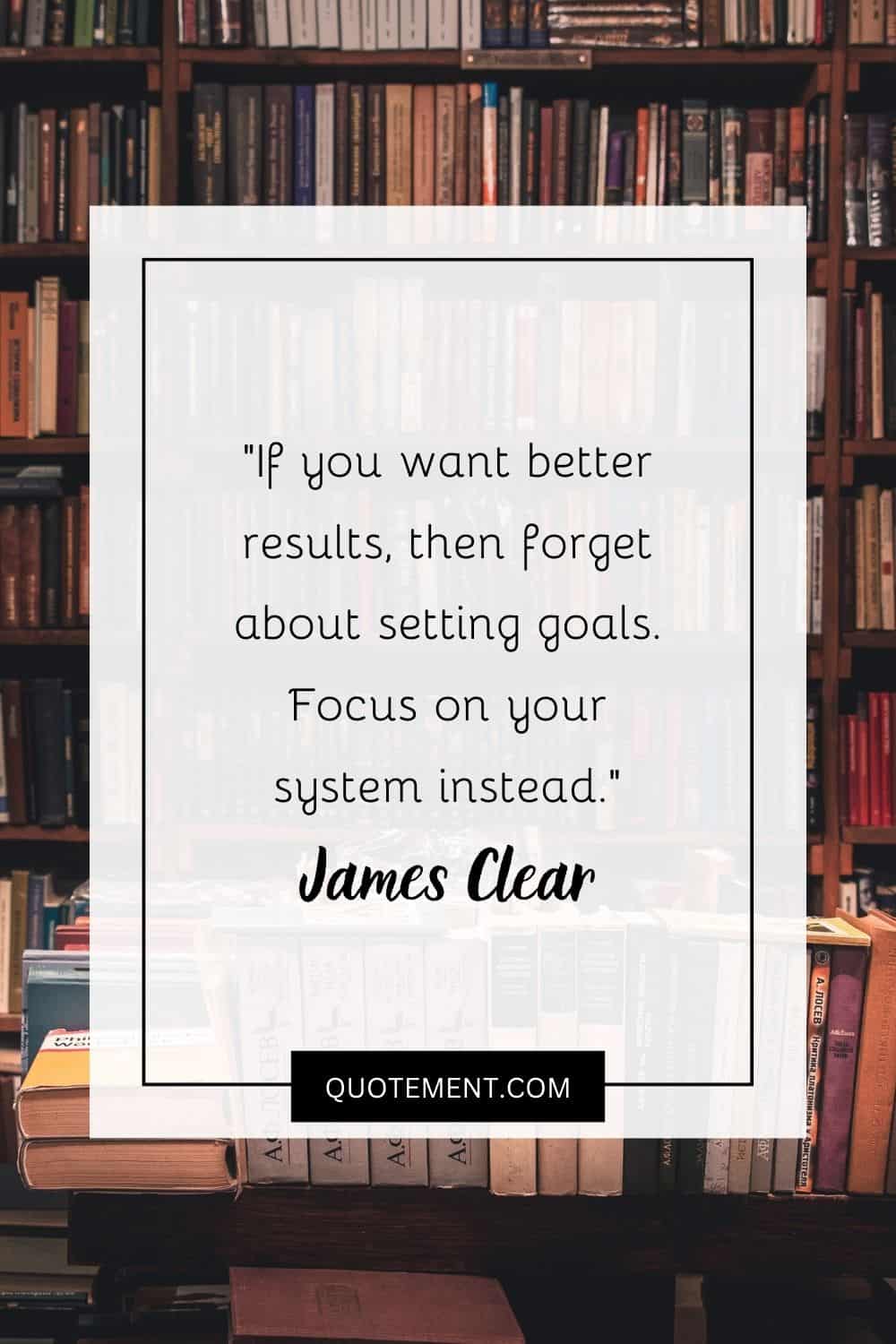 If you want better results, then forget about setting goals. Focus on your system instead.