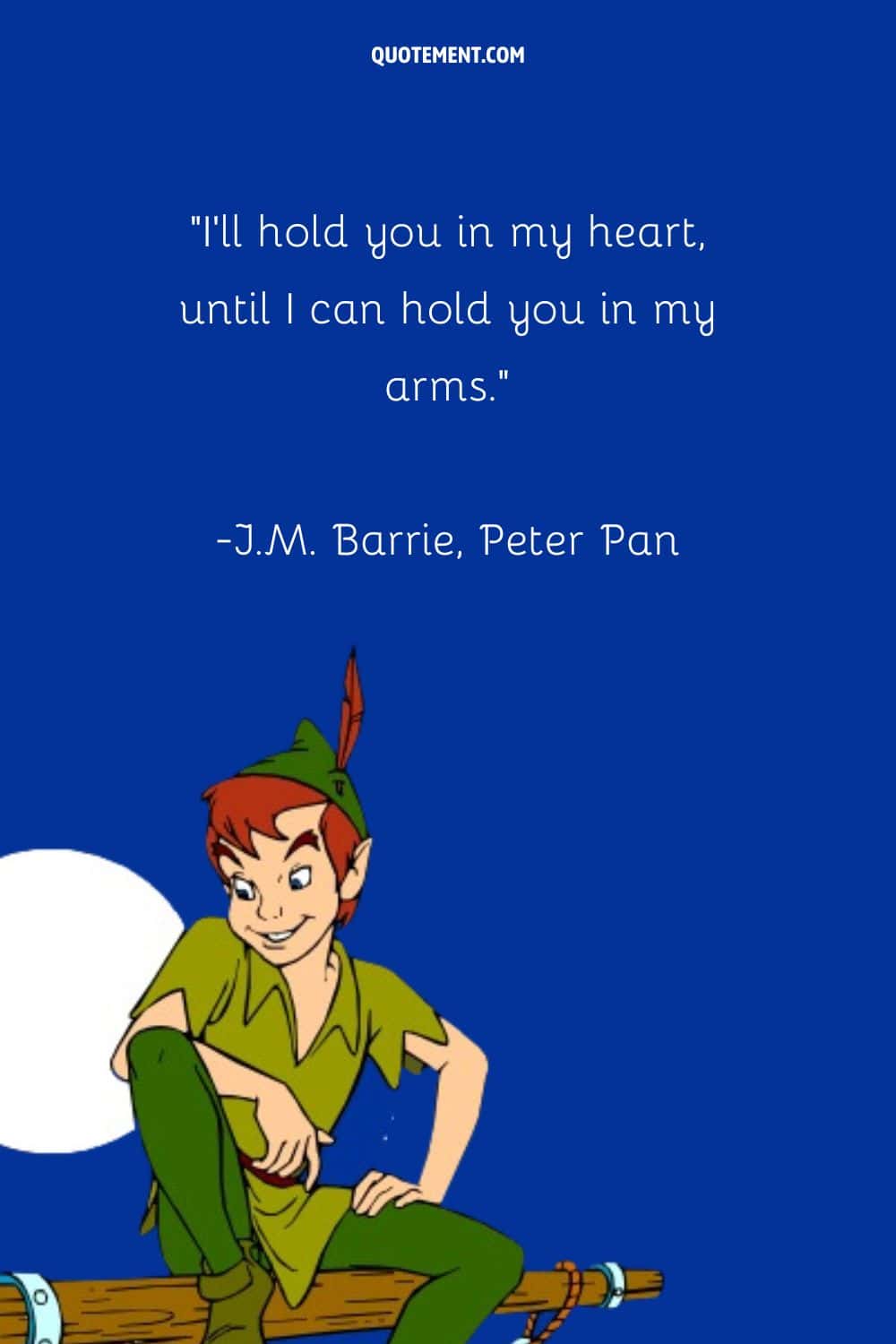 “I'll hold you in my heart, until I can hold you in my arms.” ― JM Barrie, Peter Pan