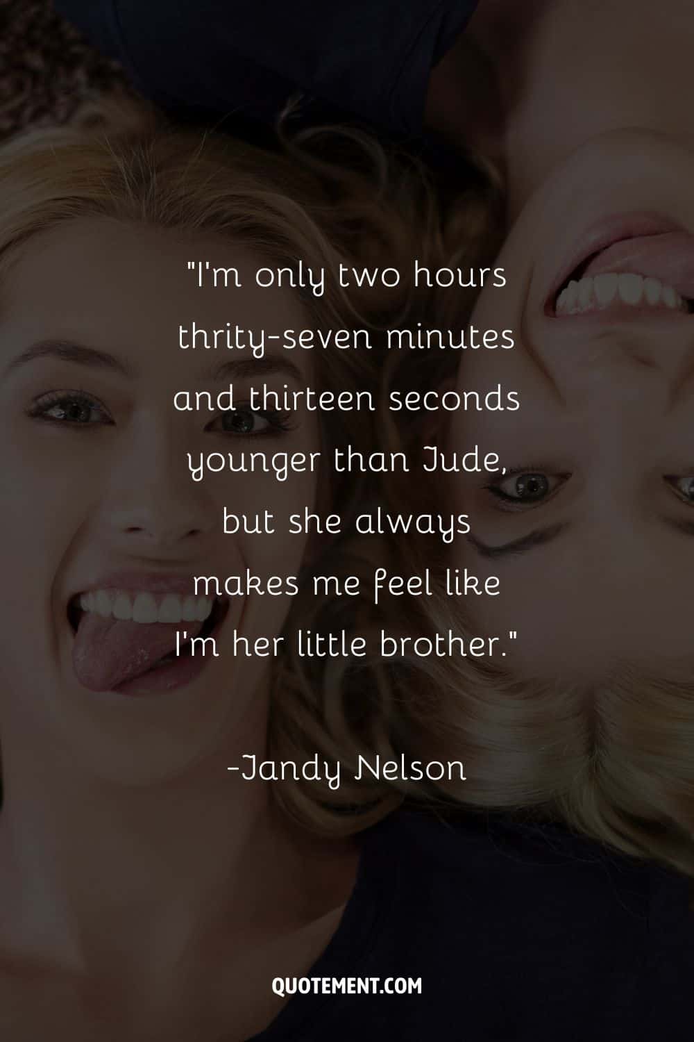 “I'm only two hours thrity-seven minutes and thirteen seconds younger than Jude, but she always makes me feel like I'm her little brother.