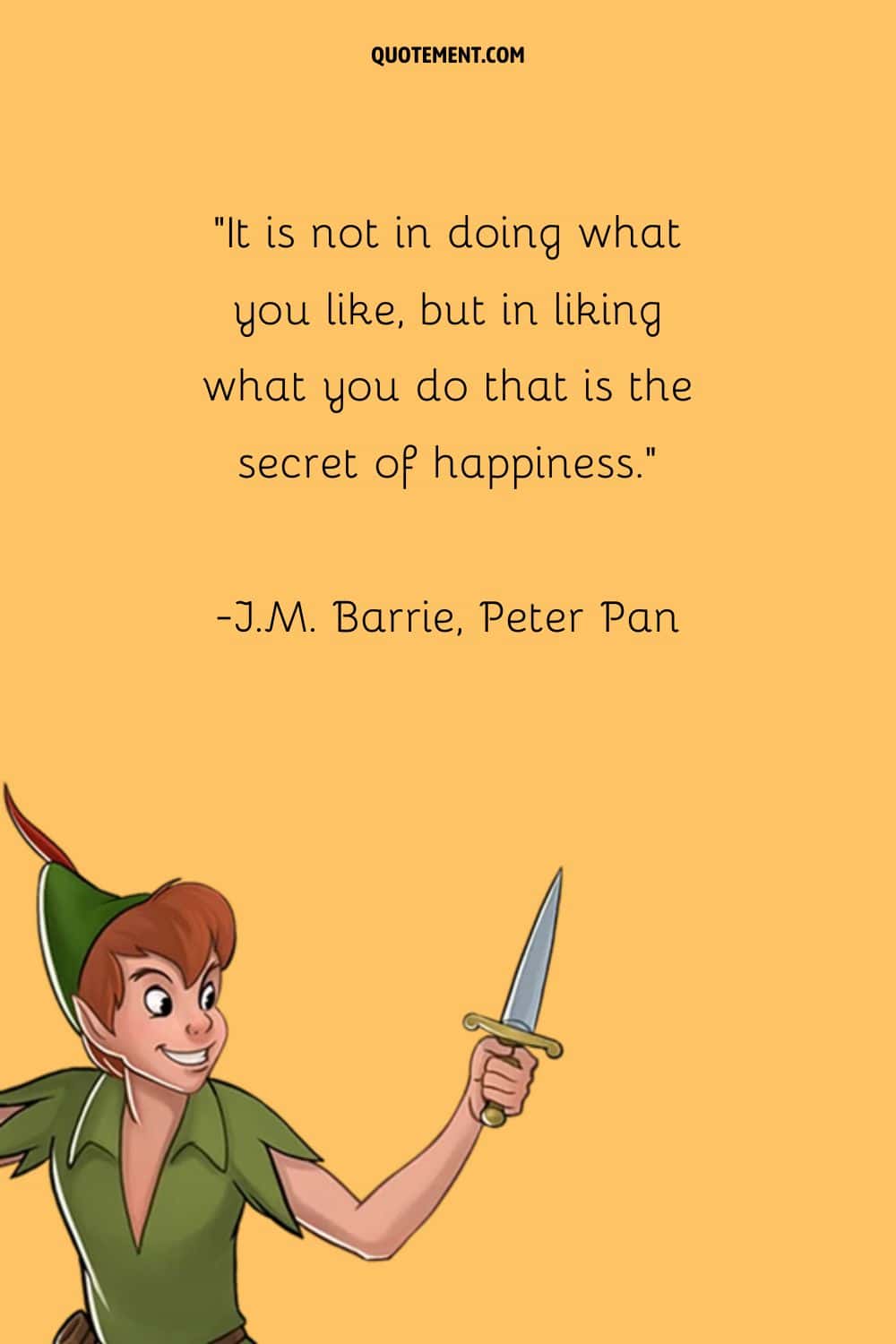 “It is not in doing what you like, but in liking what you do that is the secret of happiness.” ― J.M. Barrie, Peter Pan