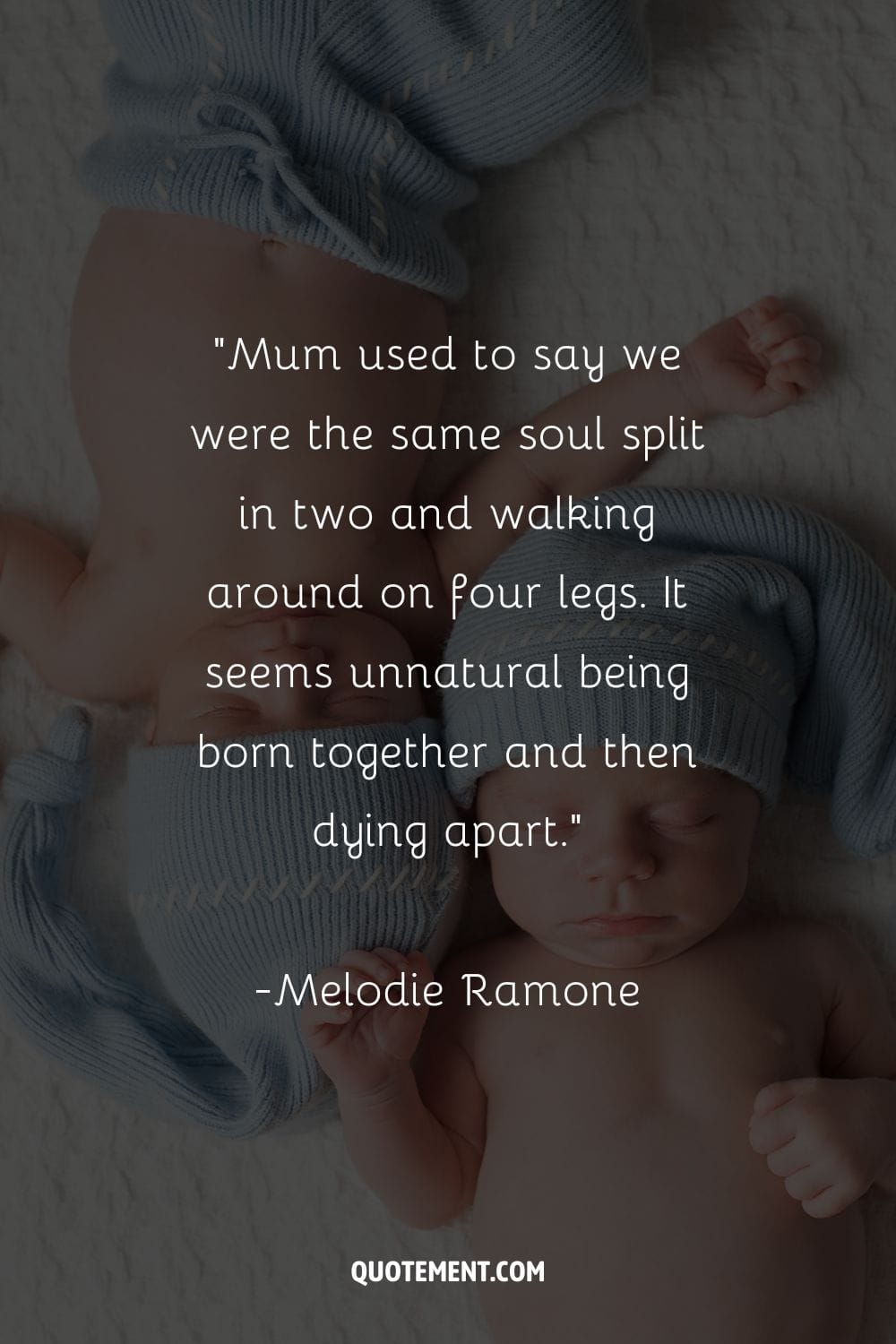 “Mum used to say we were the same soul split in two and walking around on four legs. It seems unnatural being born together and then dying apart.” ― Melodie Ramone