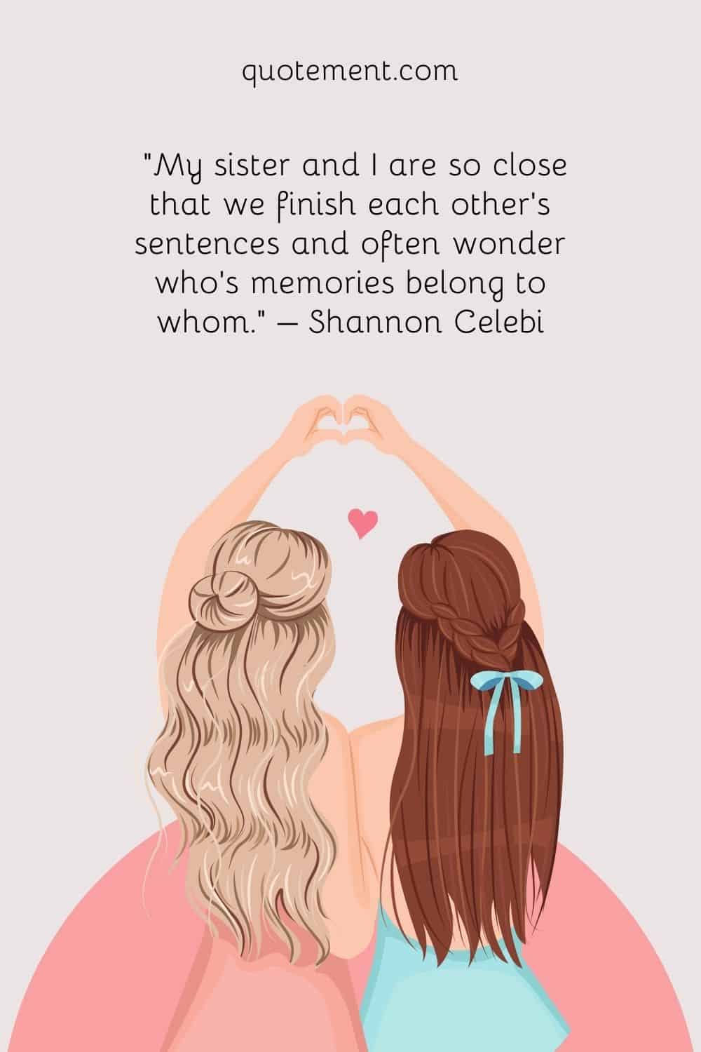 “My sister and I are so close that we finish each other’s sentences and often wonder who’s memories belong to whom.” – Shannon Celebi