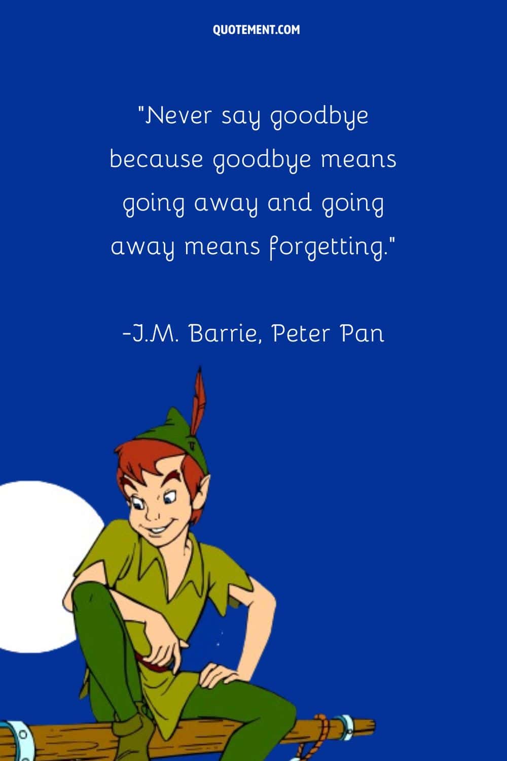 “Never say goodbye because goodbye means going away and going away means forgetting.” ― J.M. Barrie, Peter Pan
