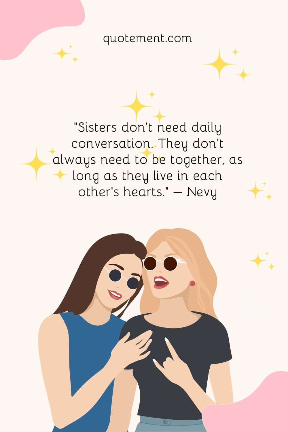 “Sisters don’t need daily conversation. They don’t always need to be together, as long as they live in each other’s hearts.” – Nevy