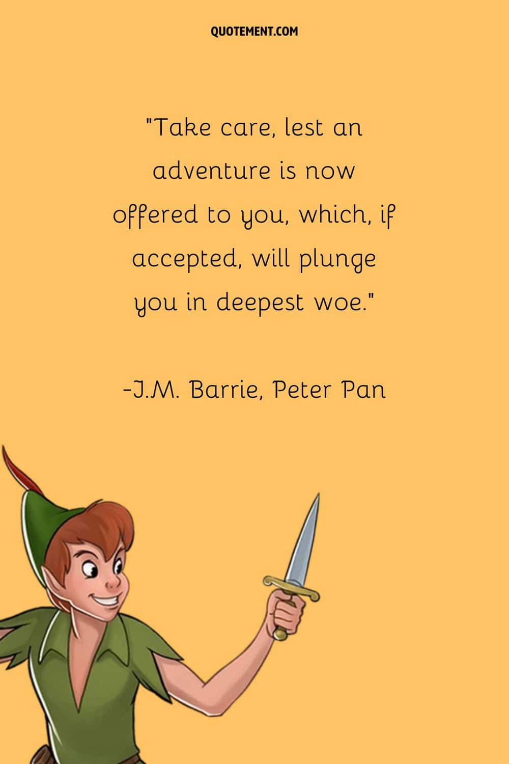 “Take care, lest an adventure is now offered to you, which, if accepted, will plunge you in deepest woe.” ― J.M. Barrie, Peter Pan
