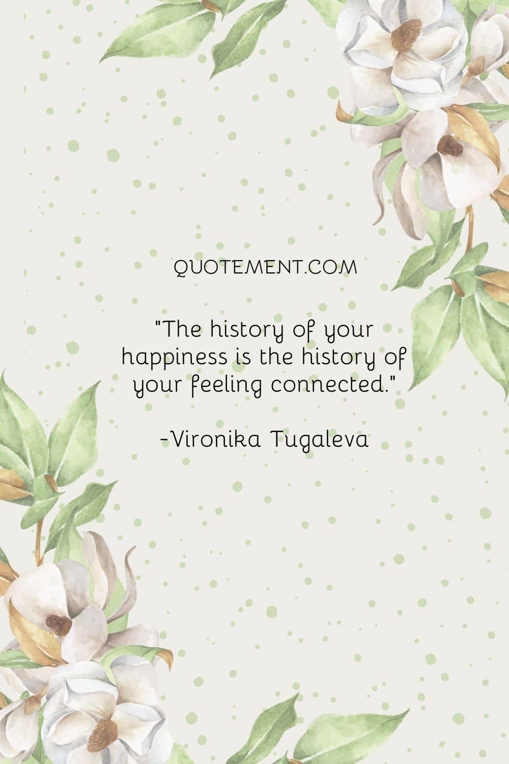 The history of your happiness is the history of your feeling connected.