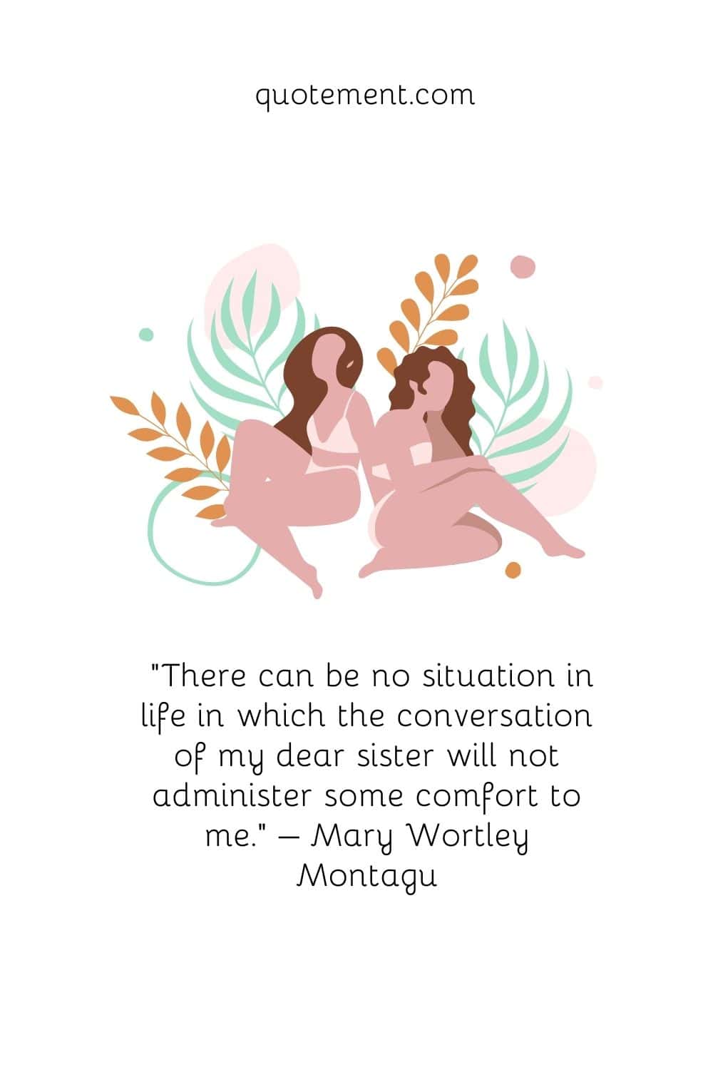 “There can be no situation in life in which the conversation of my dear sister will not administer some comfort to me.” – Mary Wortley Montagu