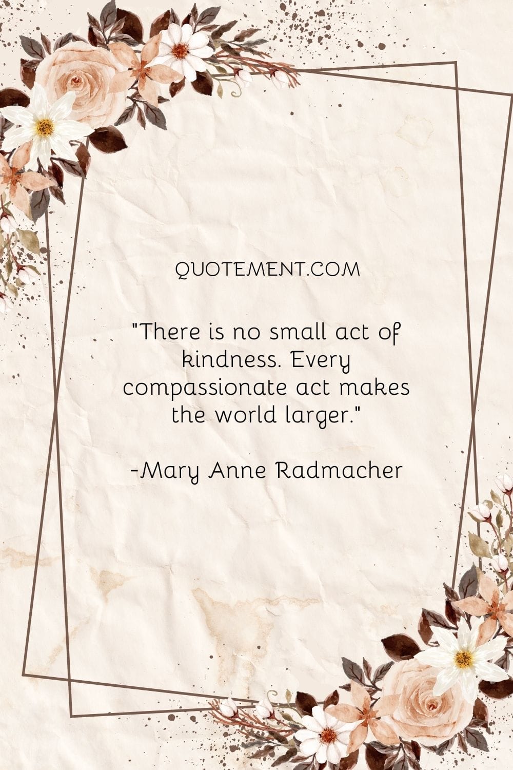 There is no small act of kindness. Every compassionate act makes the world larger.