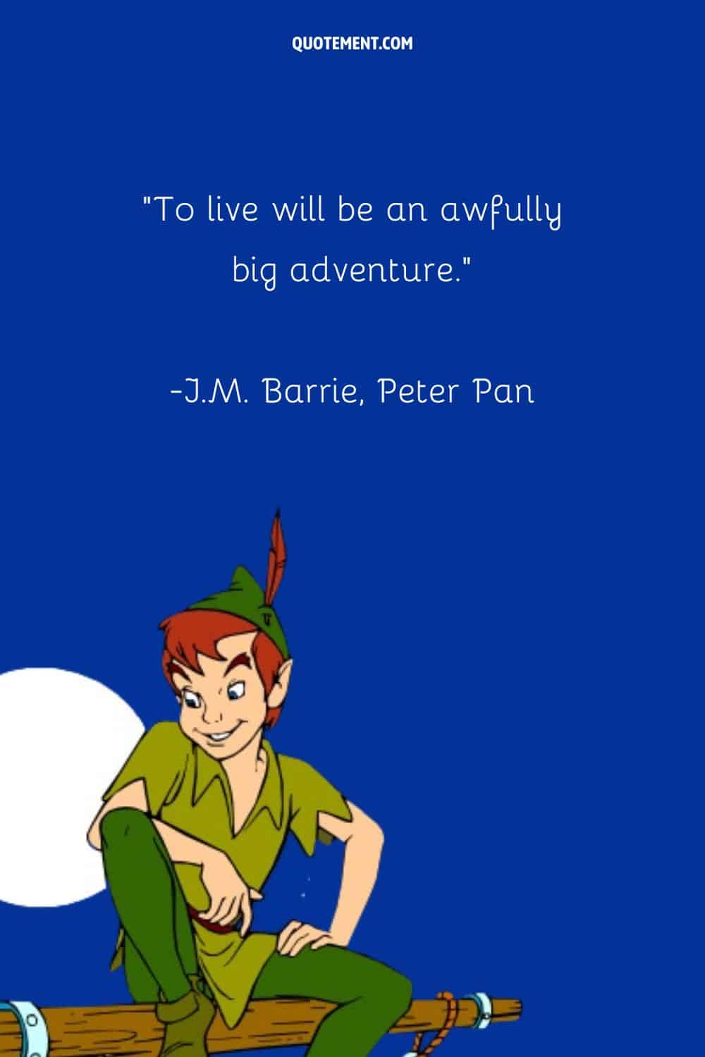“To live will be an awfully big adventure.” ― J.M. Barrie, Peter Pan