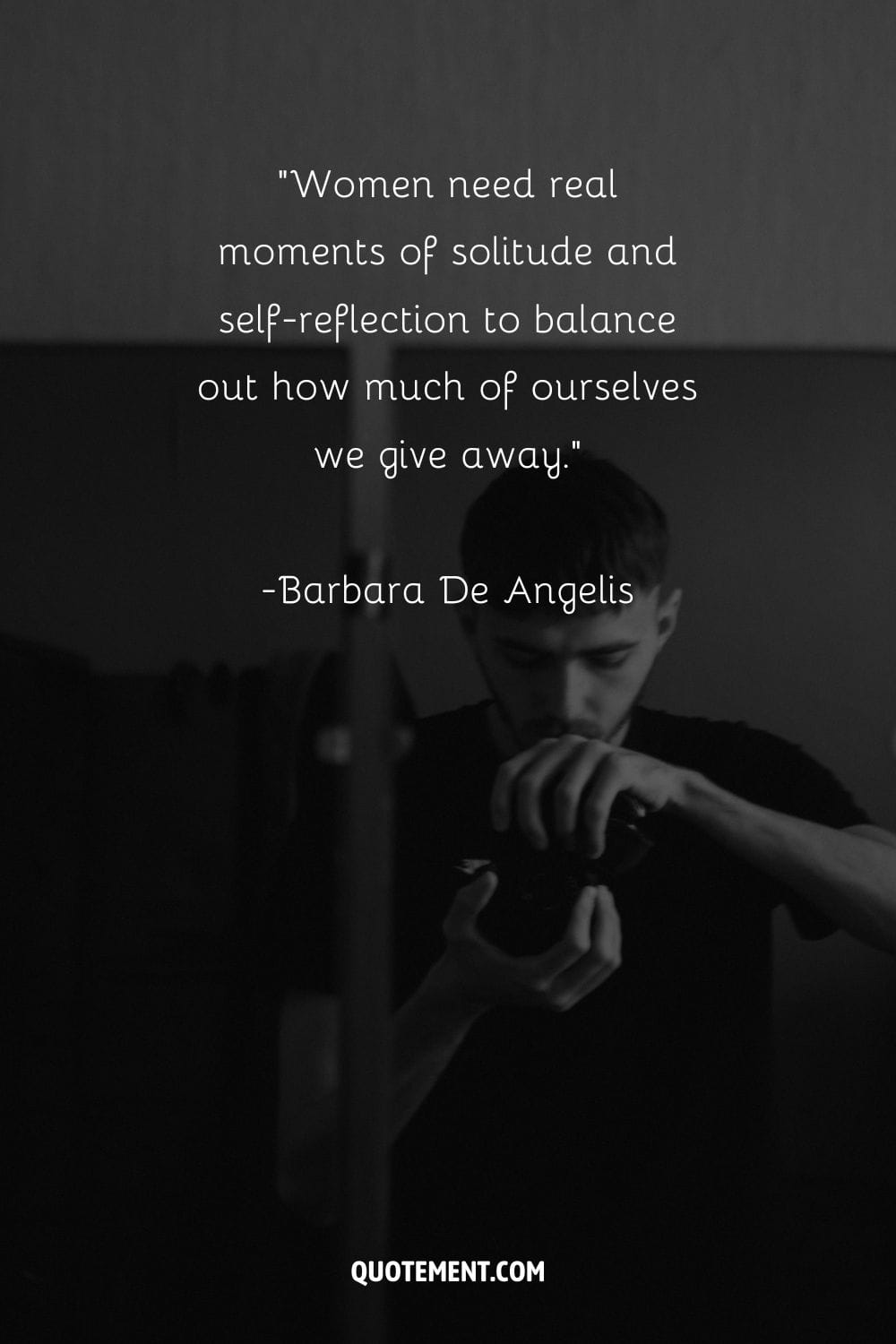 Women need real moments of solitude and self-reflection to balance out how much of ourselves we give away. – Barbara De Angelis