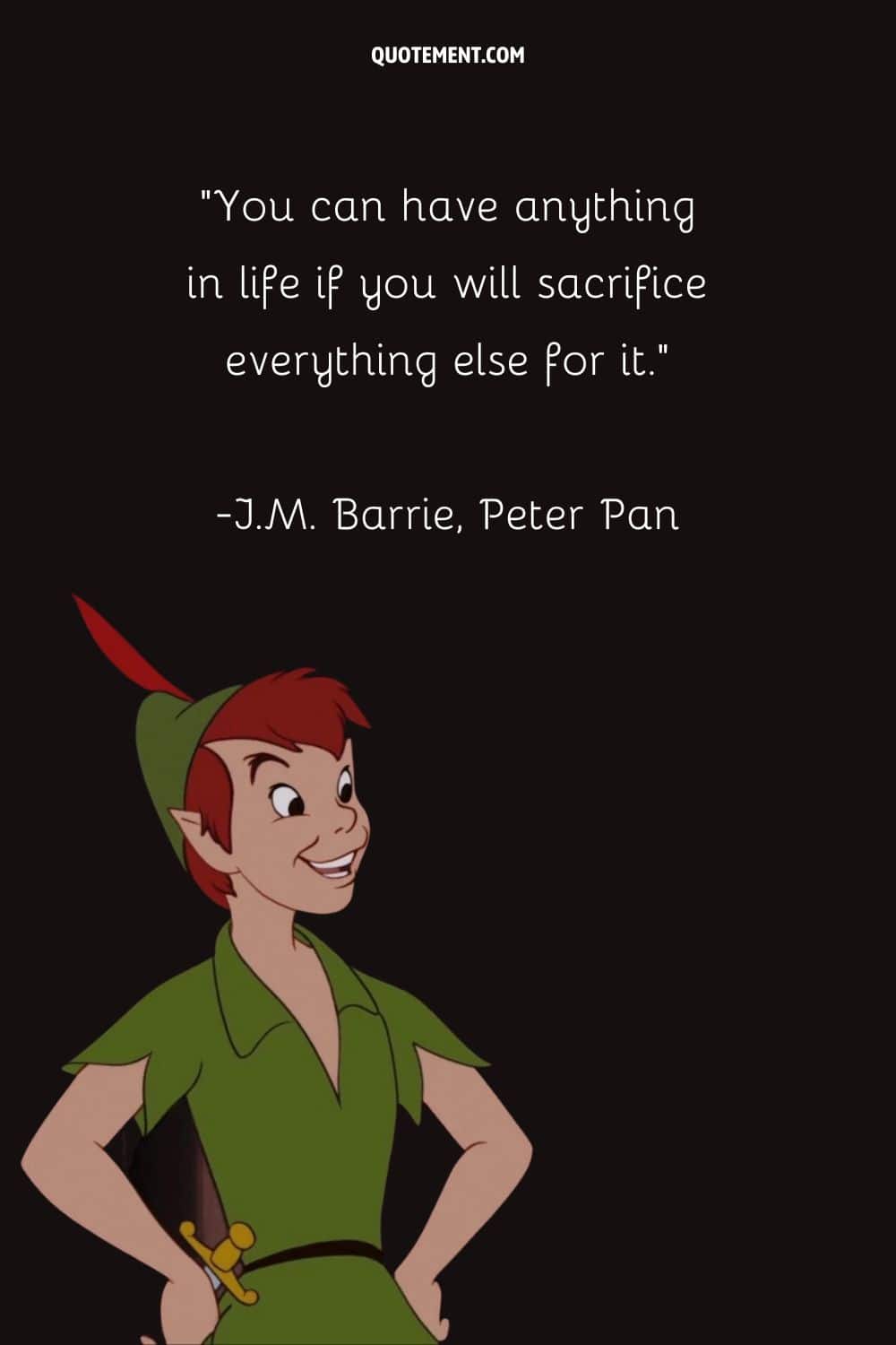 “You can have anything in life if you will sacrifice everything else for it.” ― J.M. Barrie, Peter Pan