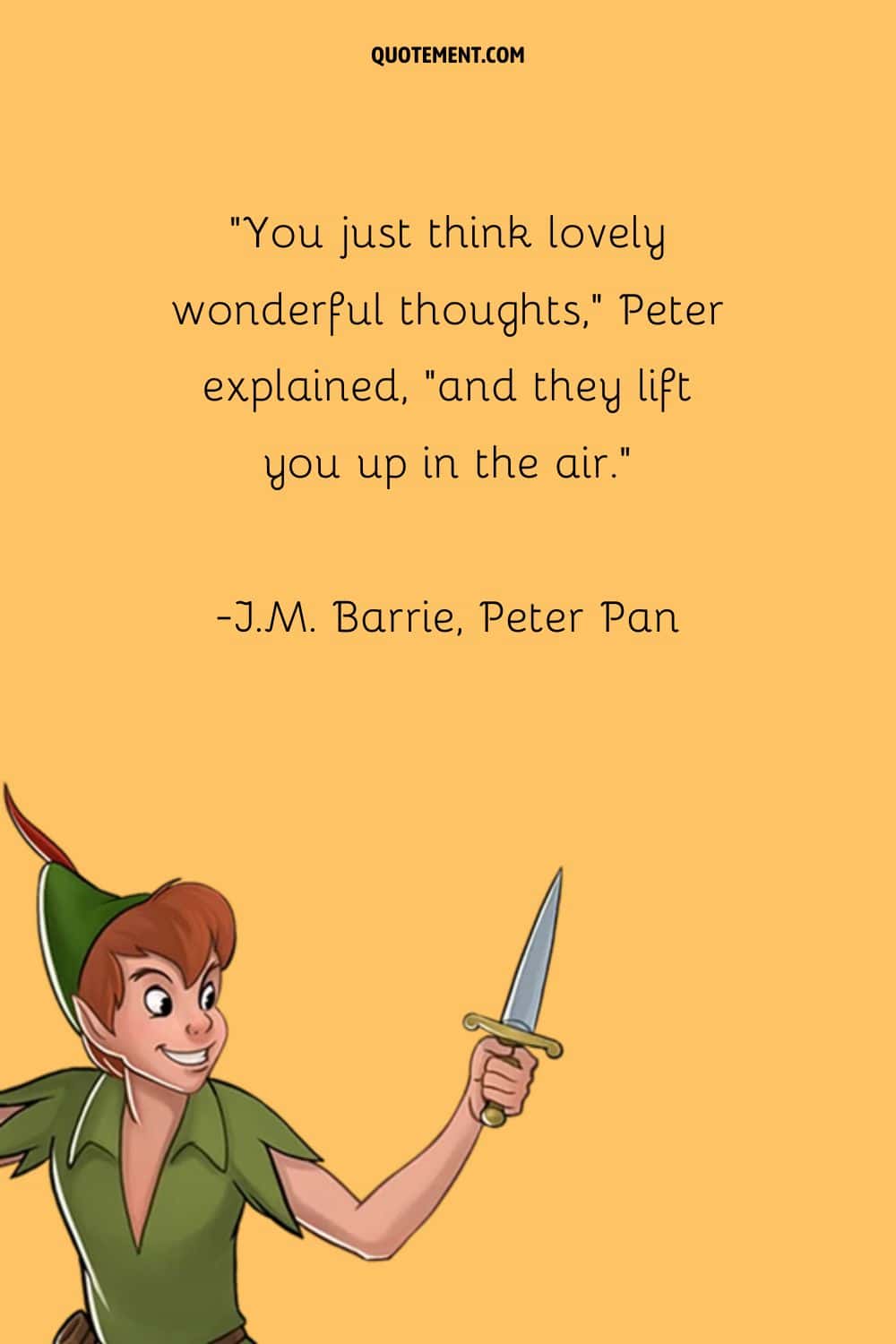 “You just think lovely wonderful thoughts, Peter explained, and they lift you up in the air.” ― J.M. Barrie, Peter Pan