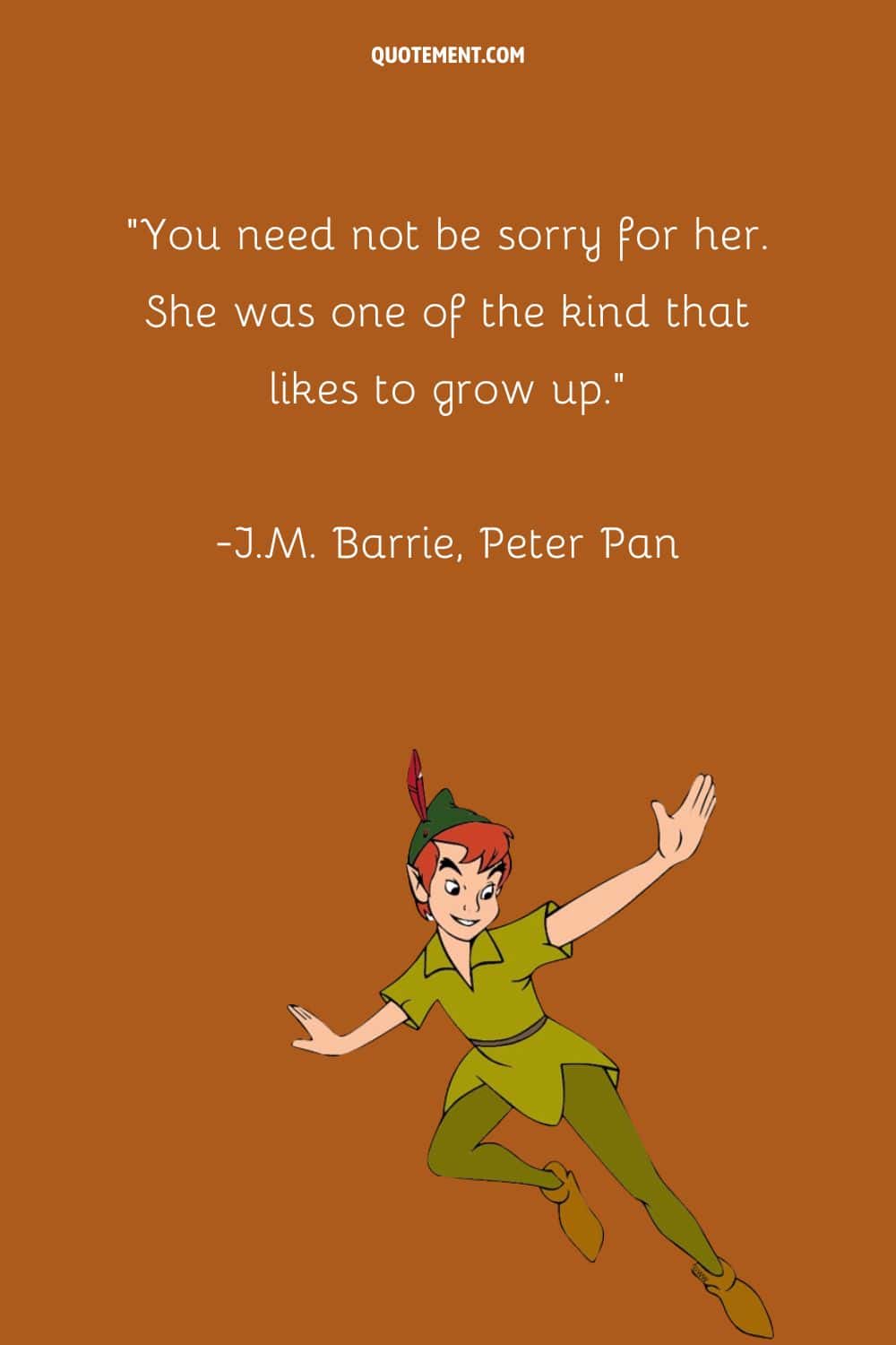 “You need not be sorry for her. She was one of the kind that likes to grow up.” ― J.M. Barrie, Peter Pan