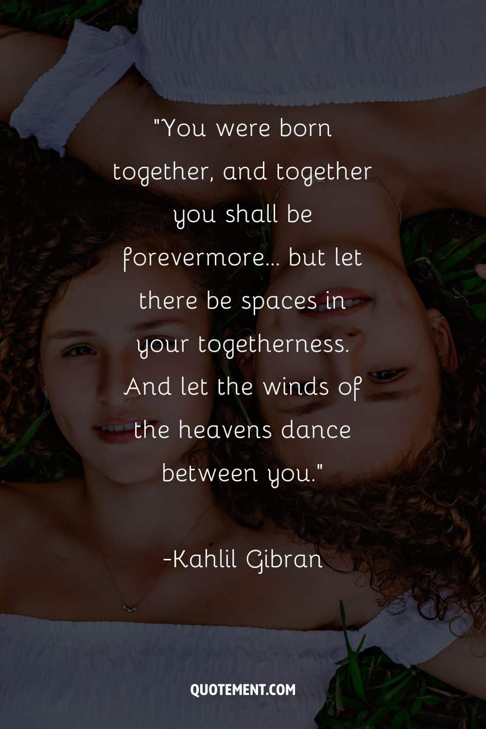“You were born together, and together you shall be forevermore… but let there be spaces in your togethernes