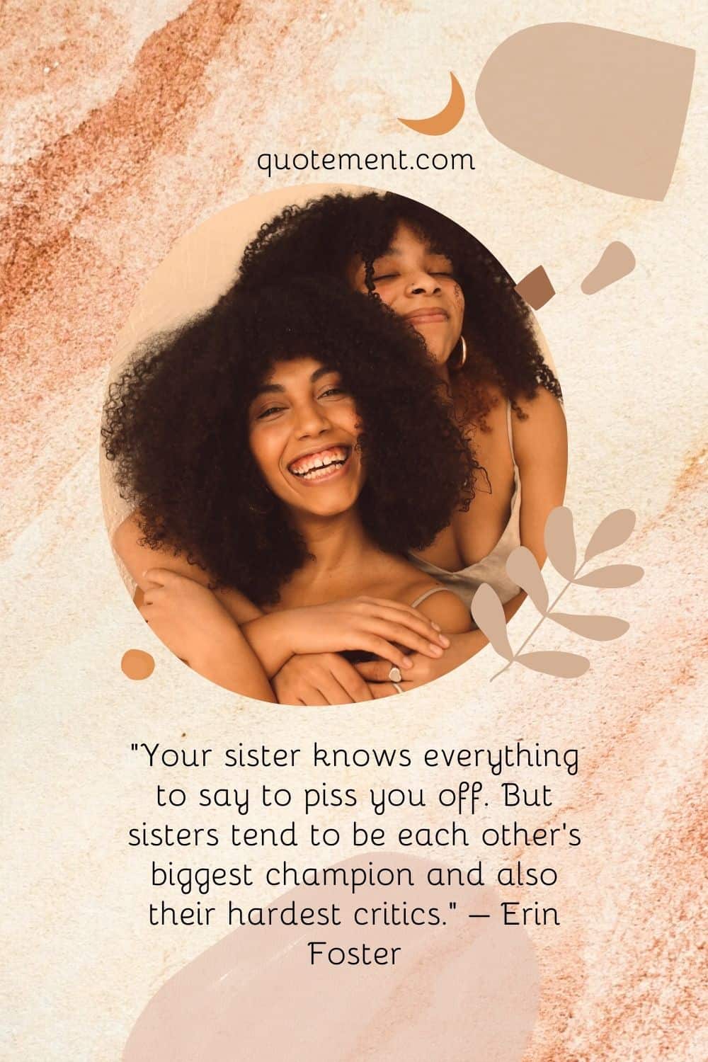 “Your sister knows everything to say to piss you off. But sisters tend to be each other’s biggest champion and also their hardest critics.” – Erin Foster