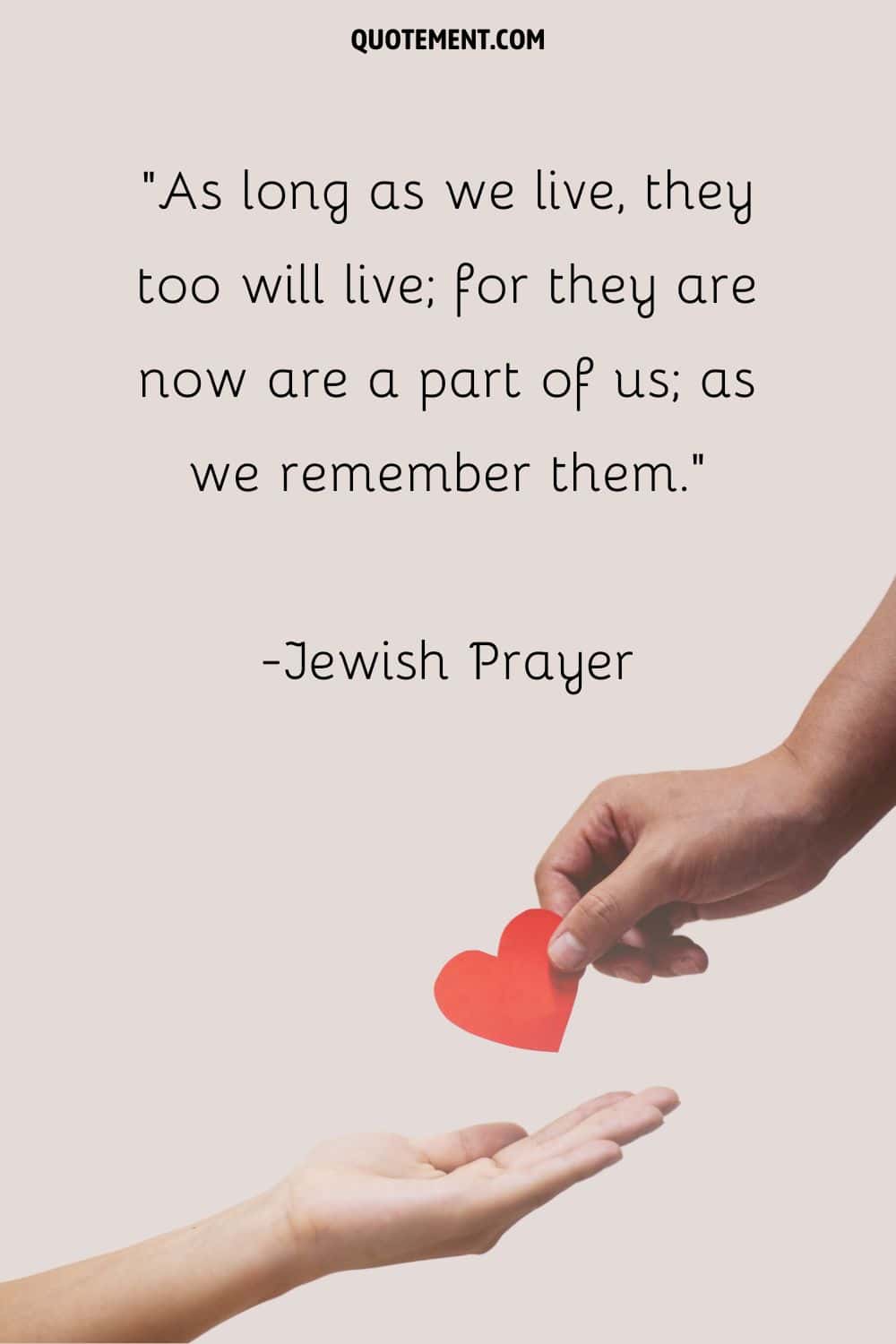 As long as we live, they too will live; for they are now are a part of us; as we remember them.” — Jewish Prayer