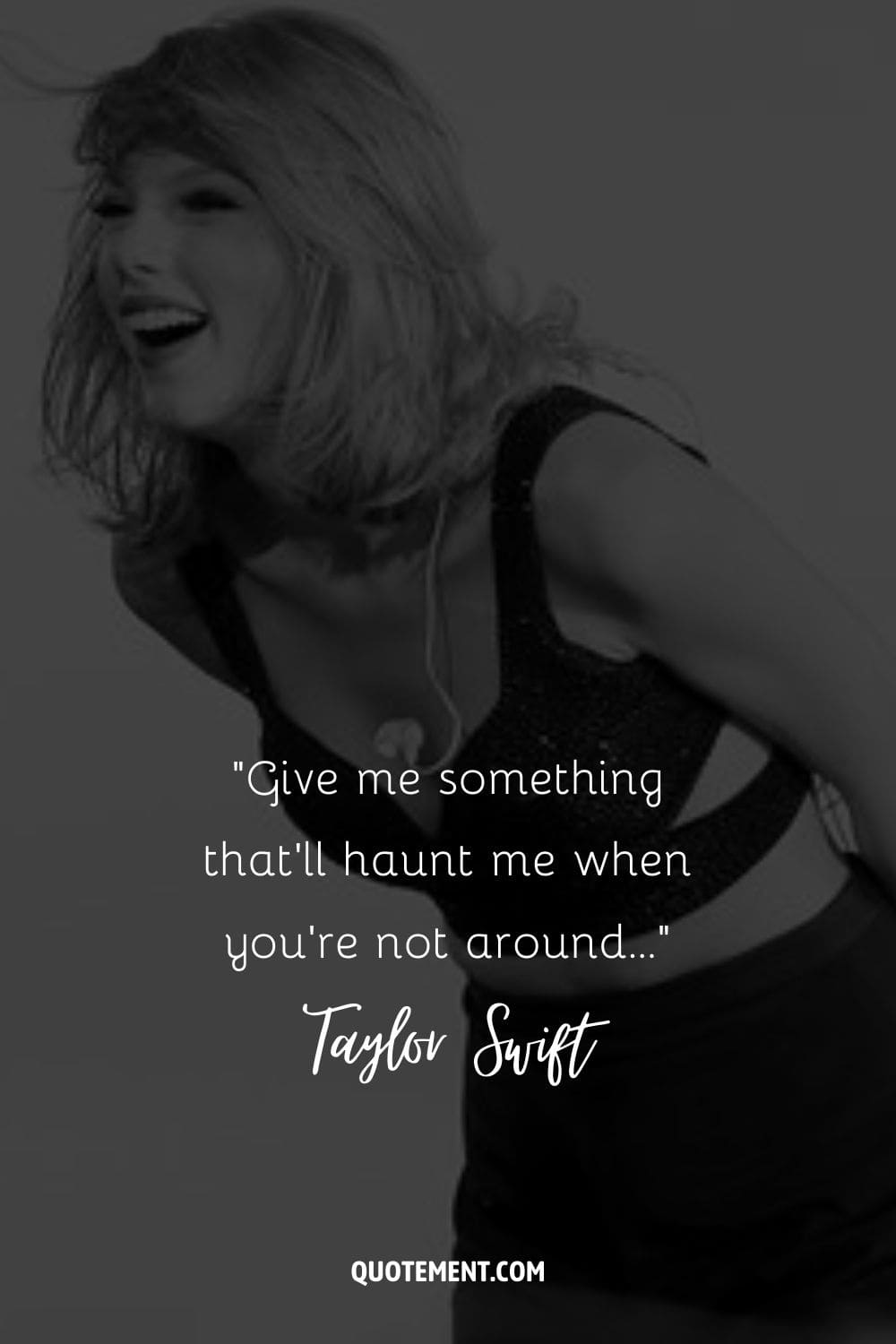 “Give me something that'll haunt me when you're not around...” ― Taylor Swift