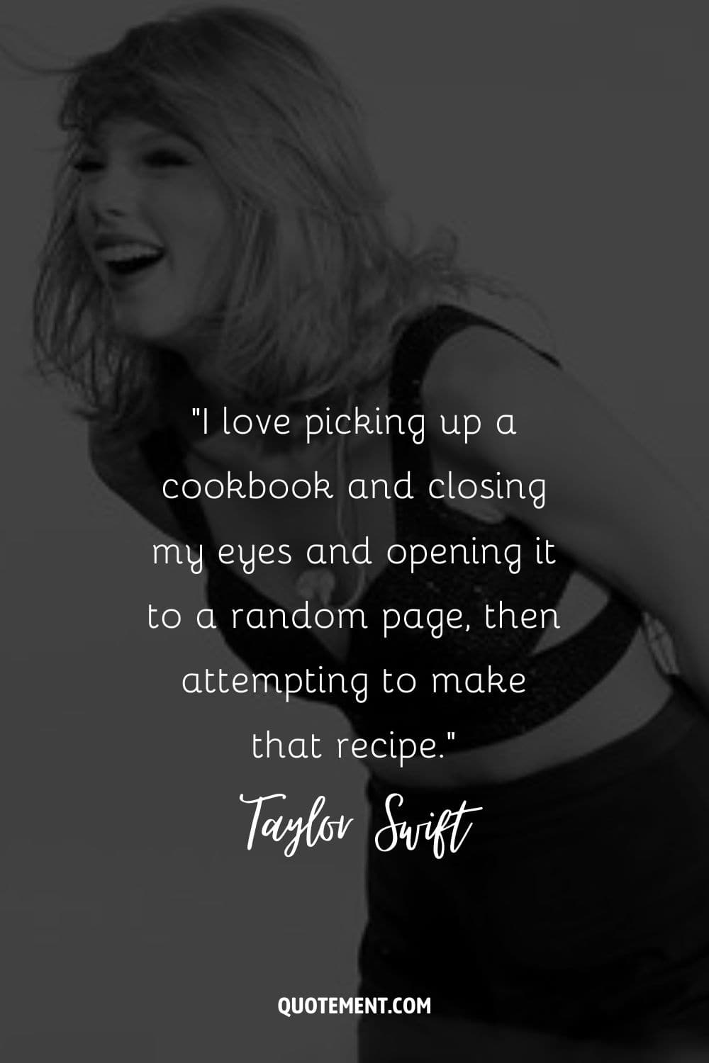 “I love picking up a cookbook and closing my eyes and opening it to a random page, then attempting to make that recipe.” ― Taylor Swift