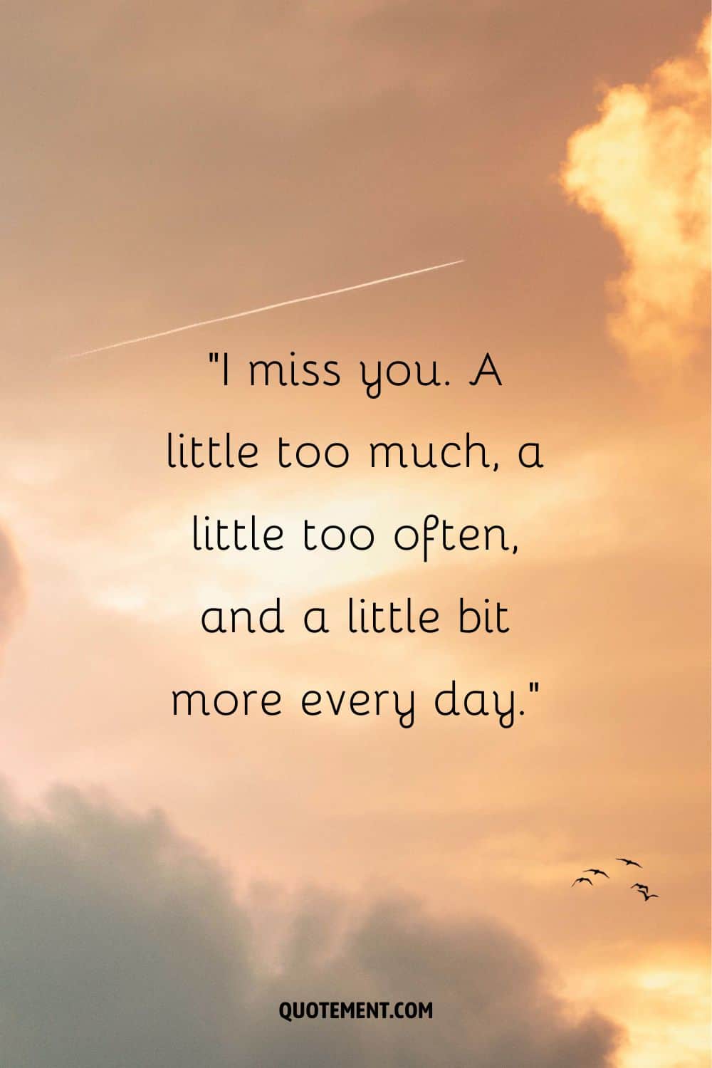 I miss you. A little too much, a little too often, and a little bit more every day.