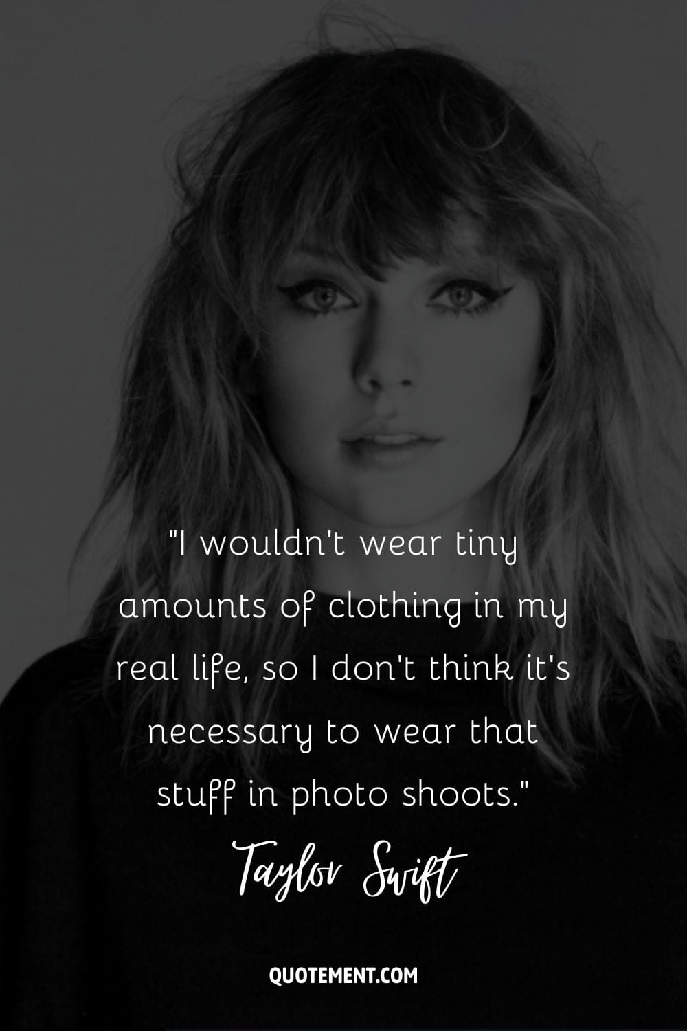 “I wouldn’t wear tiny amounts of clothing in my real life, so I don’t think it’s necessary to wear that stuff in photo shoots.” ― Taylor Swift