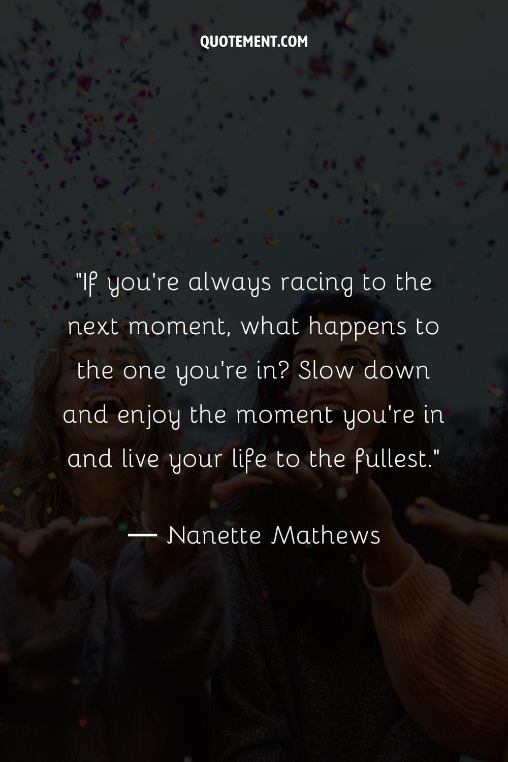 If you're always racing to the next moment, what happens to the one you're in Slow down and enjoy the moment you're in and live your life to the fullest.