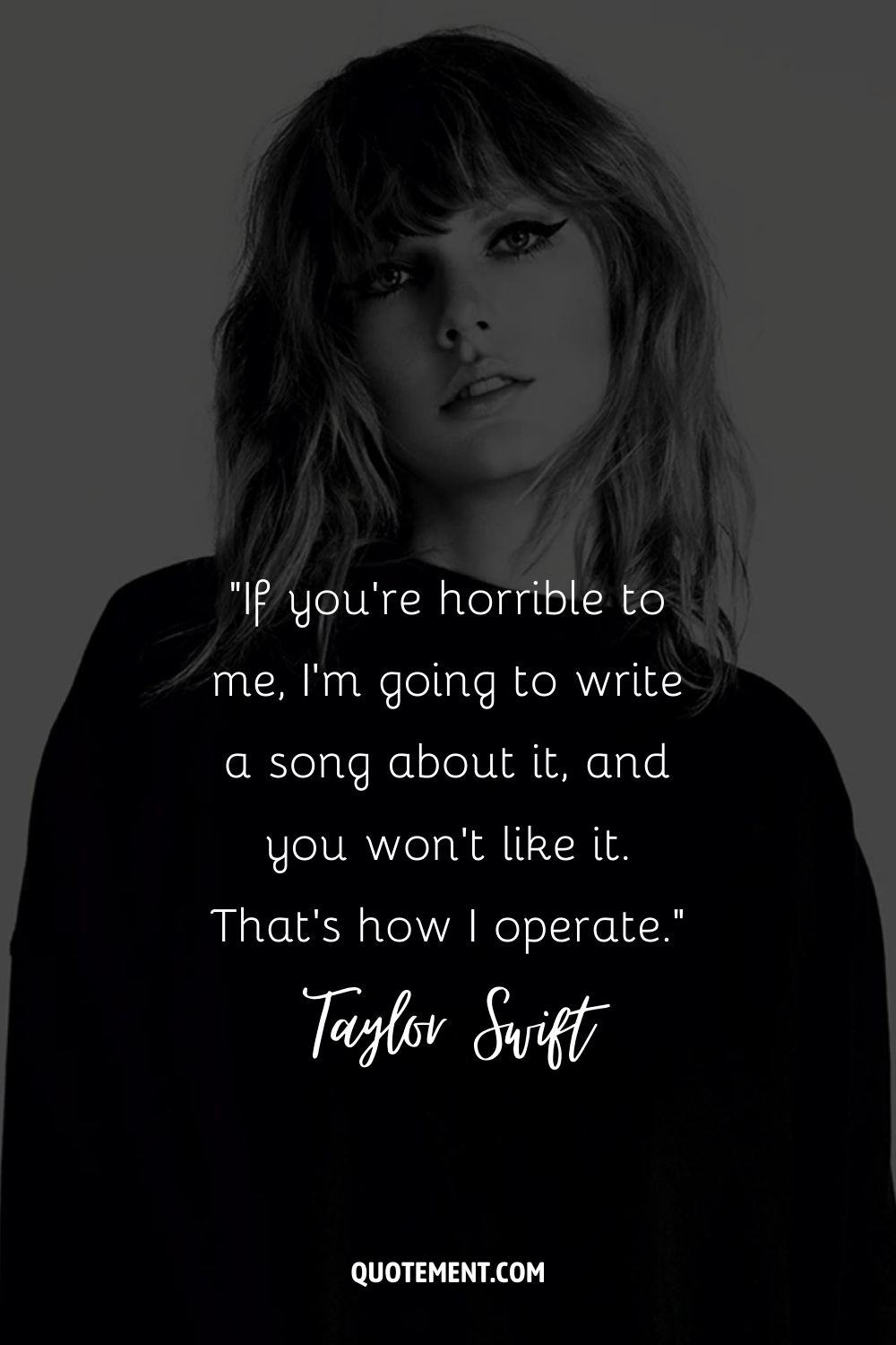 “If you're horrible to me, I'm going to write a song about it, and you won't like it. That's how I operate.” ― Taylor Swift