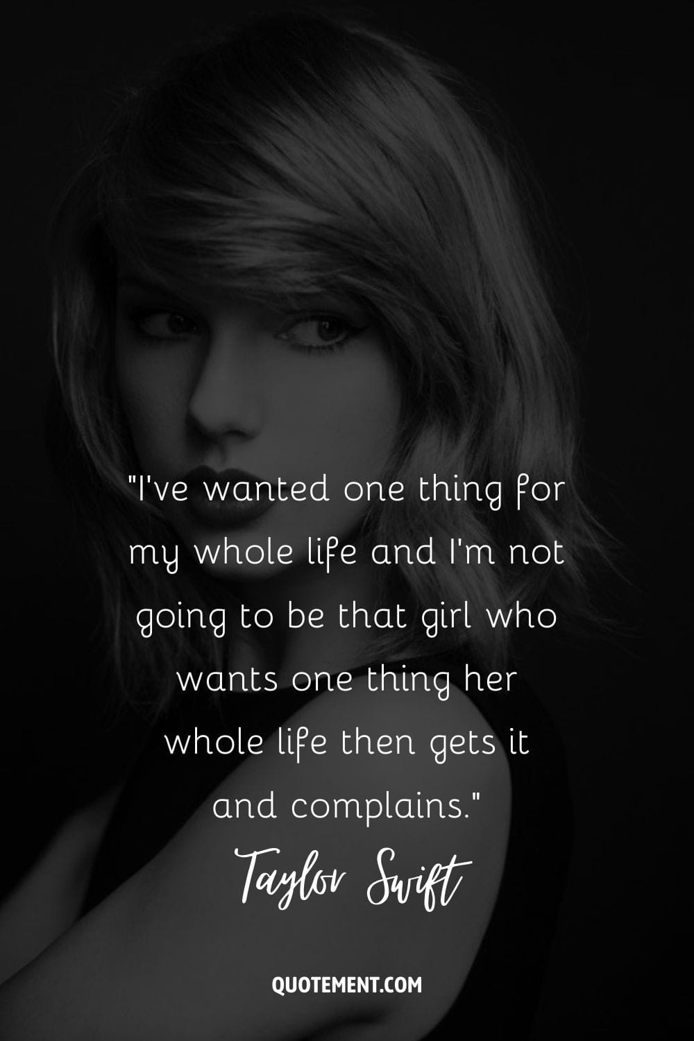 “I've wanted one thing for my whole life and I'm not going to be that girl who wants one thing her whole life then gets it and complains.” ― Taylor Swift