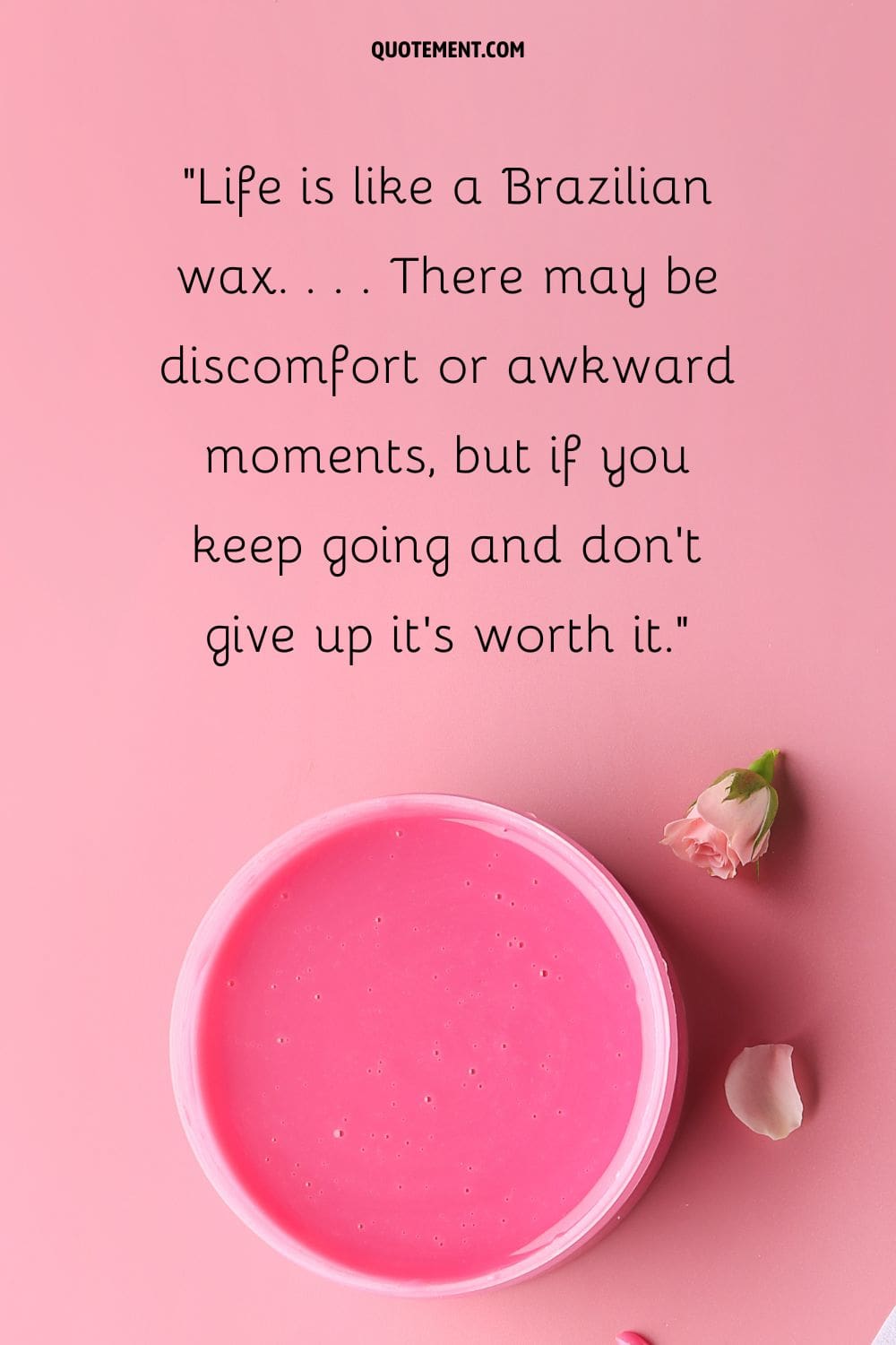 Life is like a Brazilian wax. . . . There may be discomfort or awkward moments, but if you keep going and don’t give up it’s worth it.
