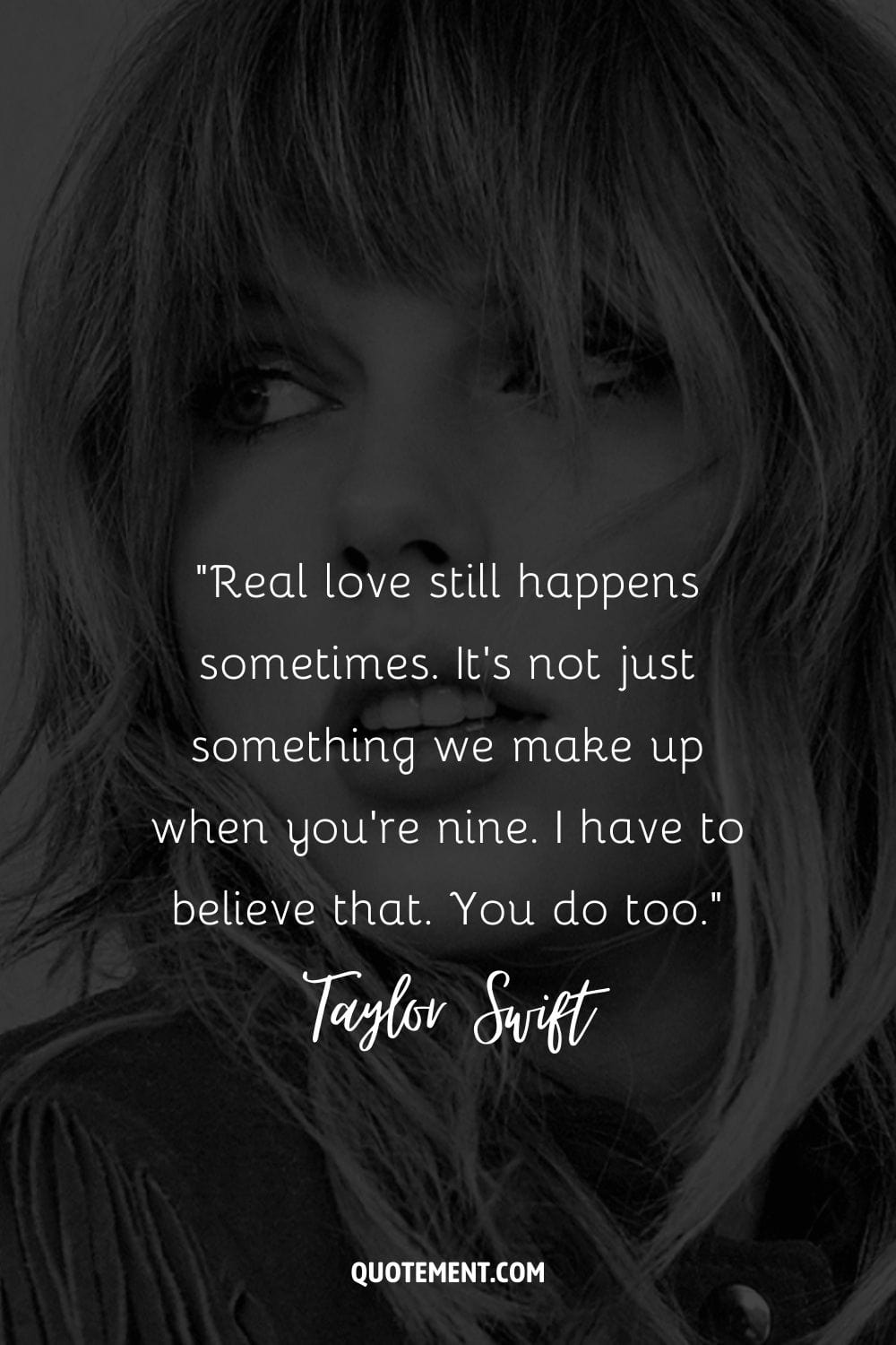 “Real love still happens sometimes. It's not just something we make up when you're nine. I have to believe that. You do too.” ― Taylor Swift