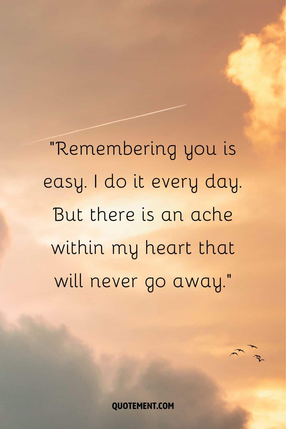Remembering you is easy.  I do it every day. But there is an ache within my heart that will never go away
