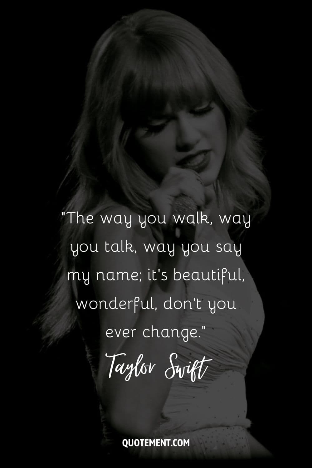 “The way you walk, way you talk, way you say my name; it's beautiful, wonderful, don't you ever change.” ― Taylor Swift