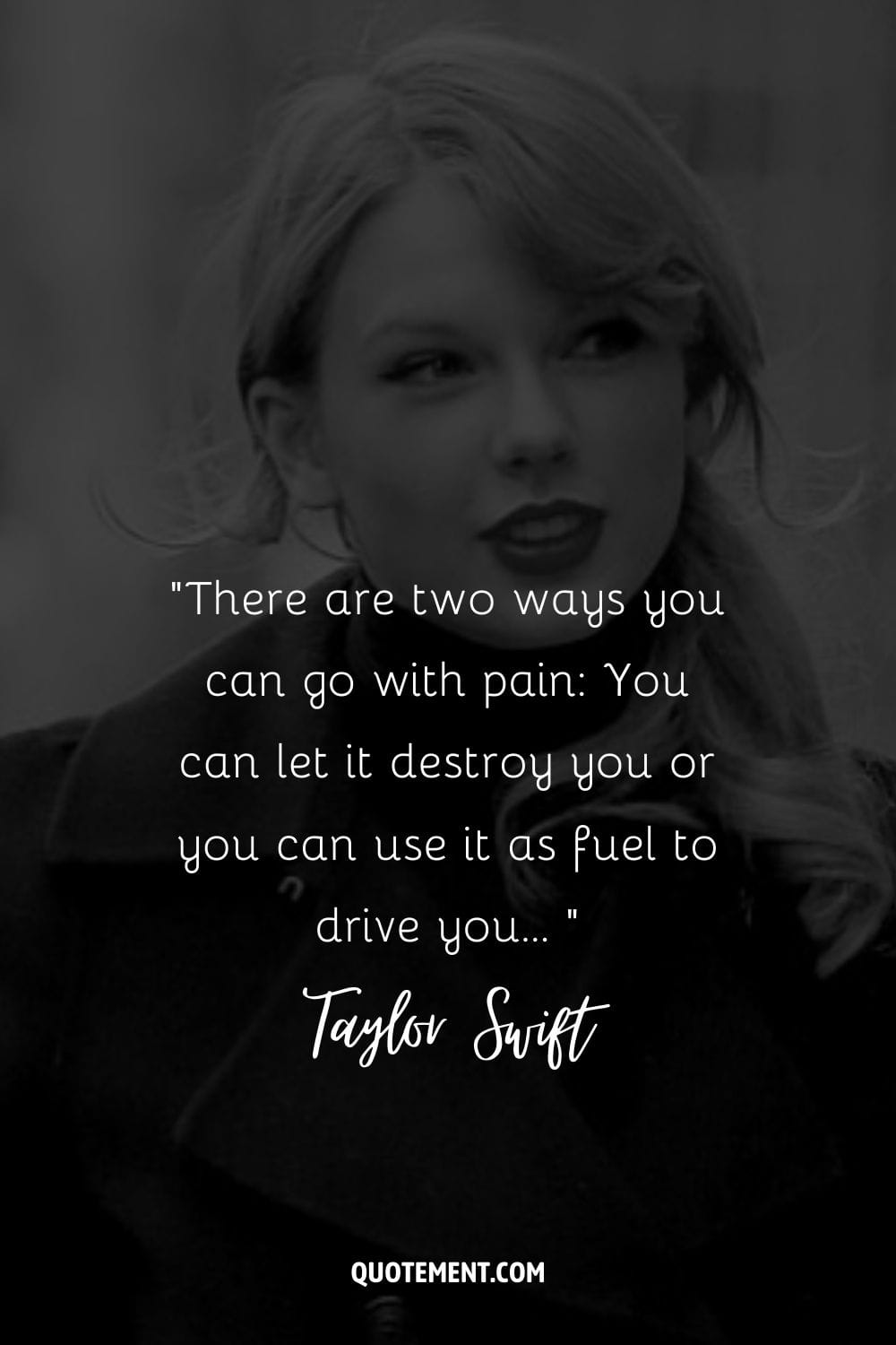 “There are two ways you can go with pain You can let it destroy you or you can use it as fuel to drive you… ” ― Taylor Swift