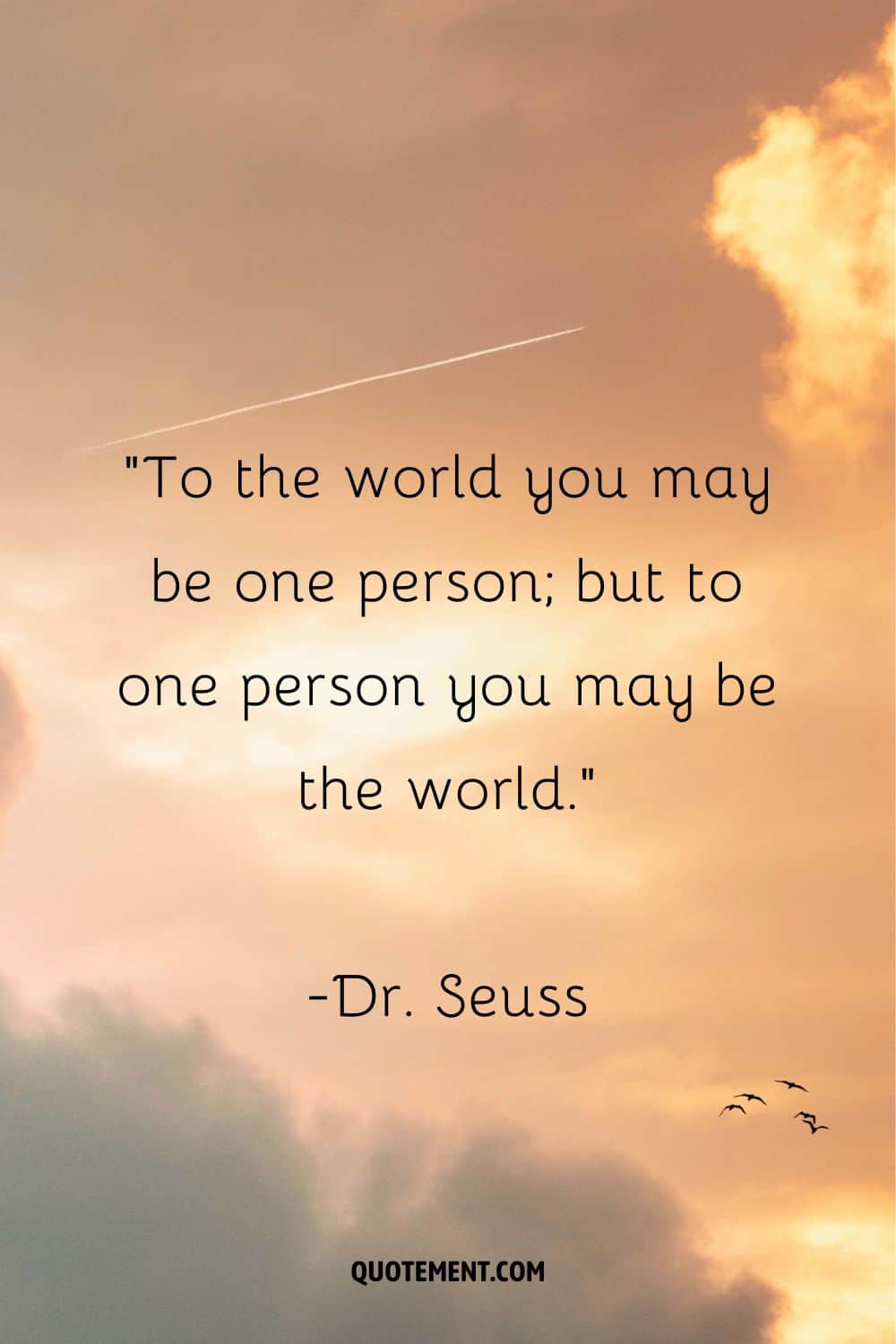 To the world you may be one person; but to one person you may be the world