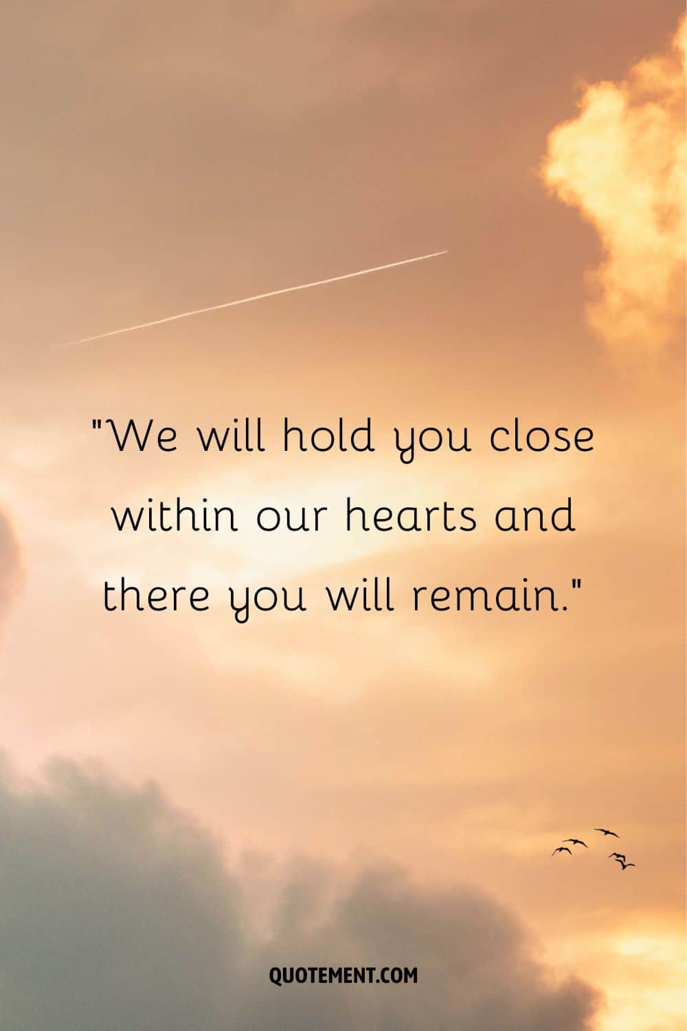 We will hold you close within our hearts and there you will remain.