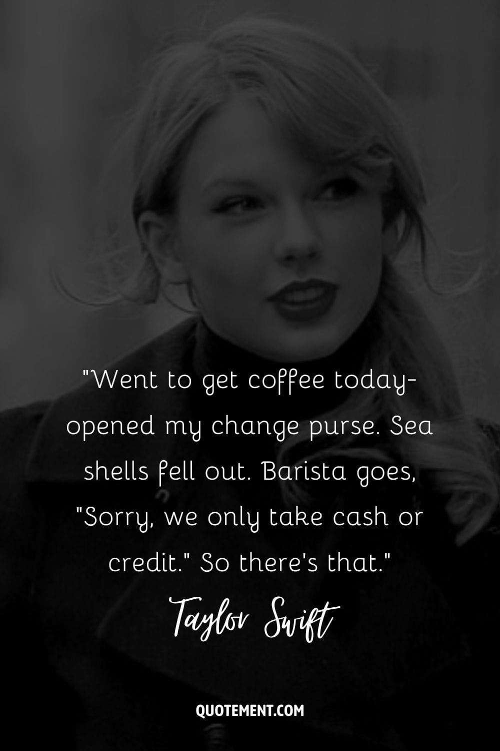 “Went to get coffee today-opened my change purse. Sea shells fell out. Barista goes, Sorry, we only take cash or credit. So there's that.” ― Taylor Swift