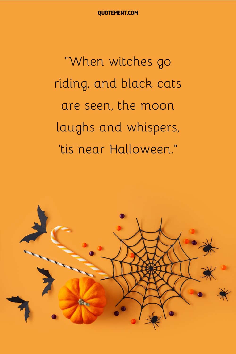 When witches go riding, and black cats are seen, the moon laughs and whispers, 'tis near Halloween