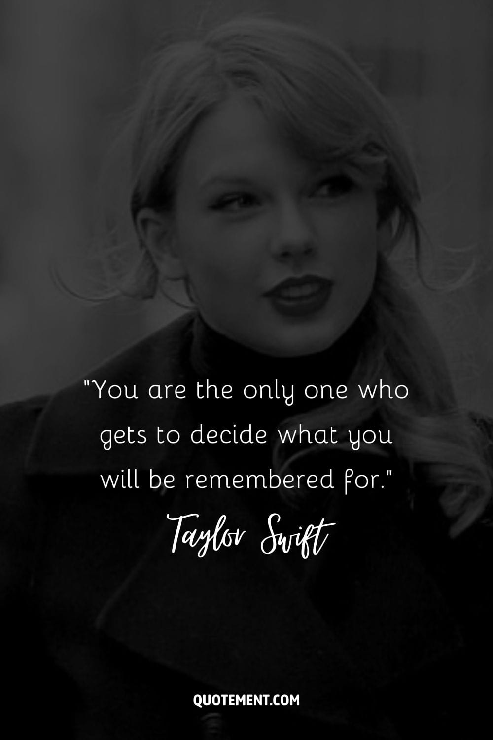“You are the only one who gets to decide what you will be remembered for.” ― Taylor Swift