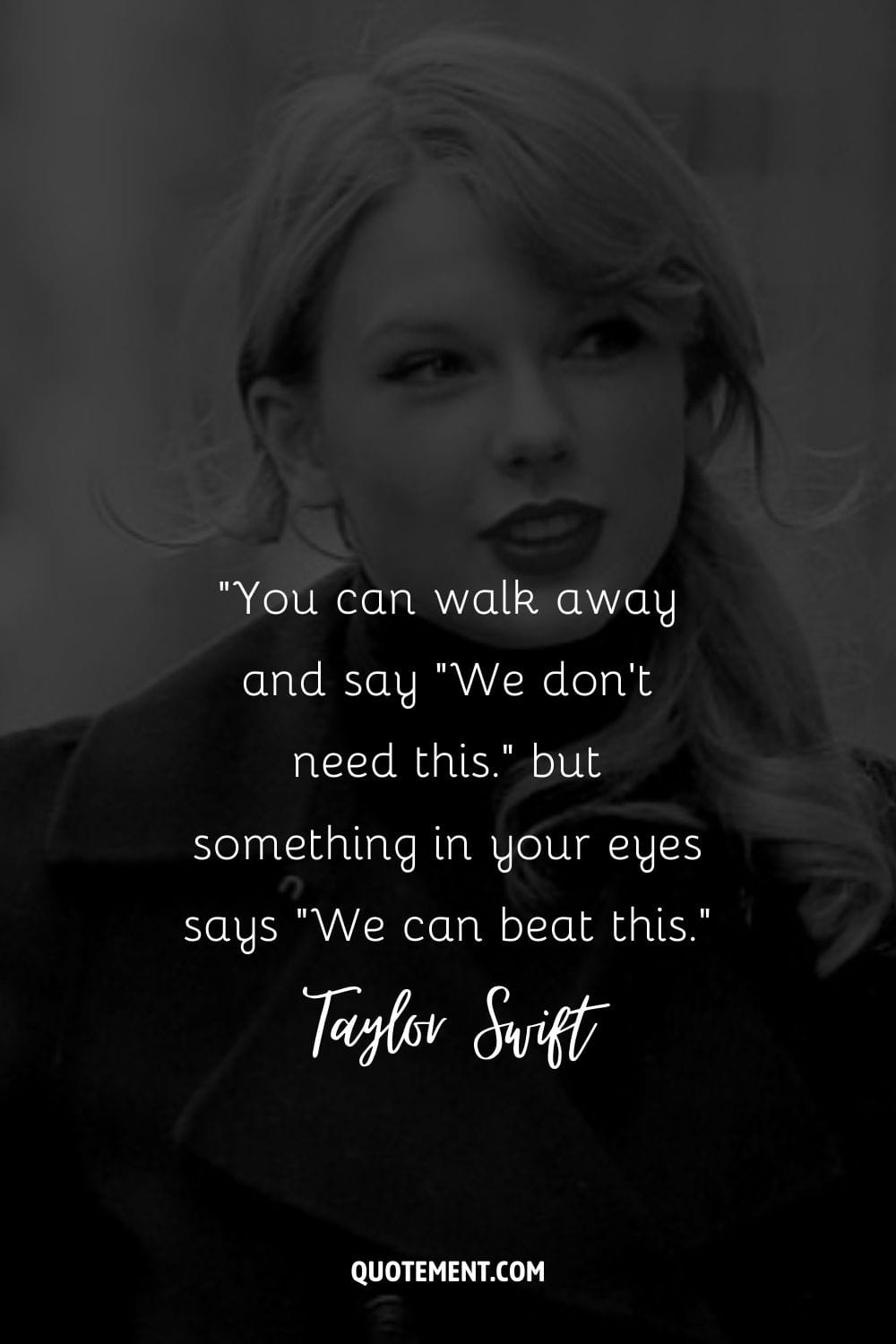 “You can walk away and say We don't need this. but something in your eyes says We can beat this.” ― Taylor Swift