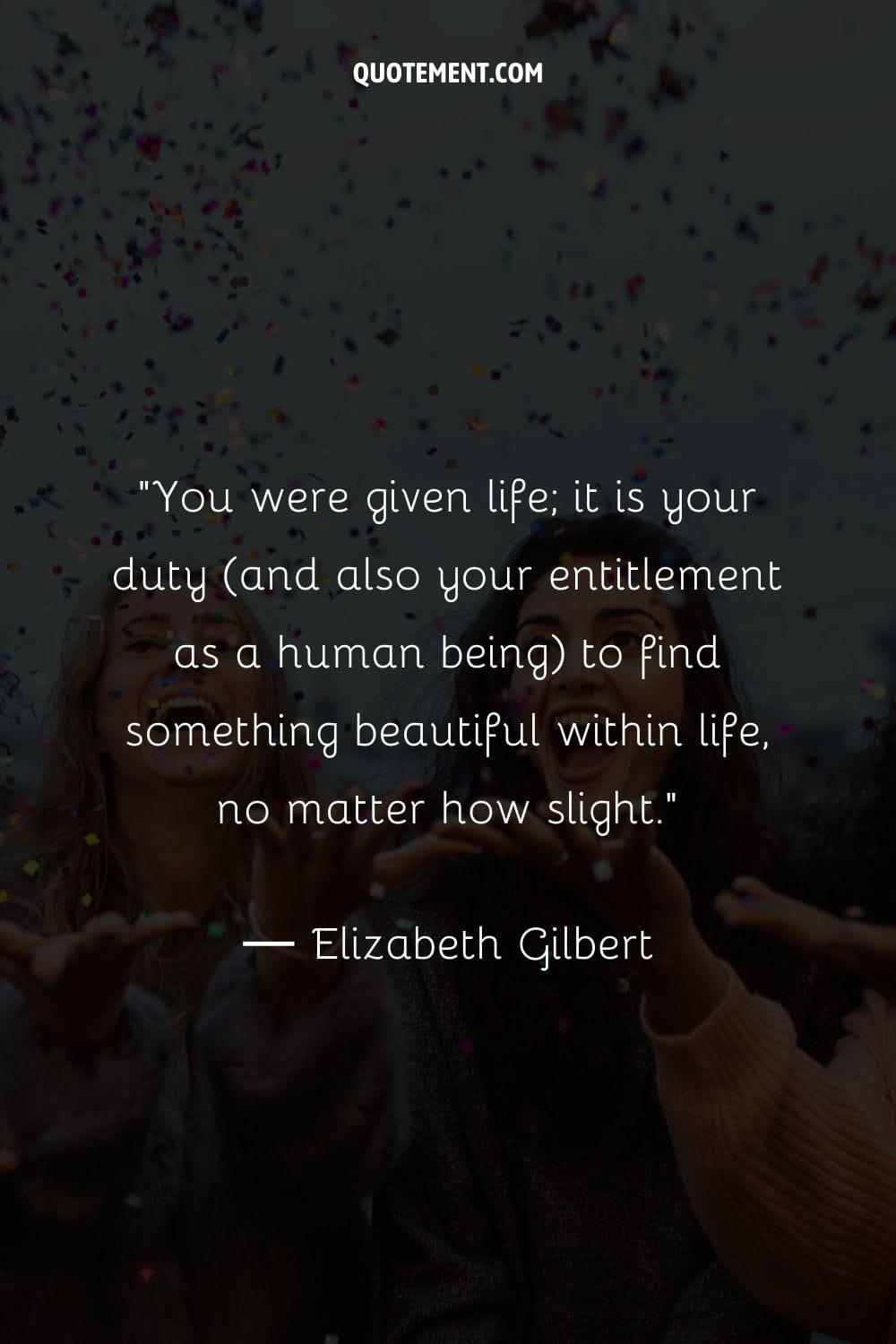 You were given life; it is your duty (and also your entitlement as a human being) to find something beautiful within life, no matter how slight.