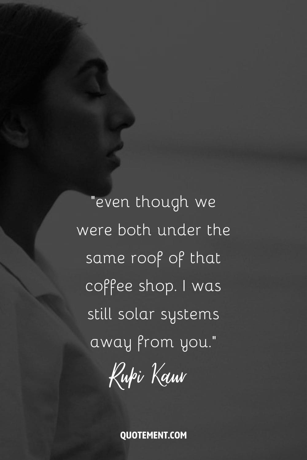 even though we were both under the same roof of that coffee shop. I was still solar systems away from you