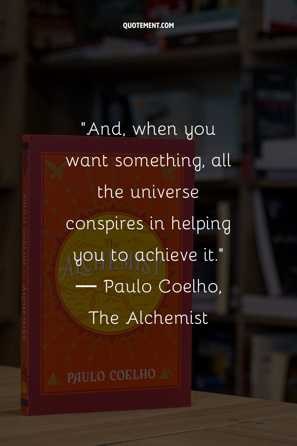 And, when you want something, all the universe conspires in helping you to achieve it.