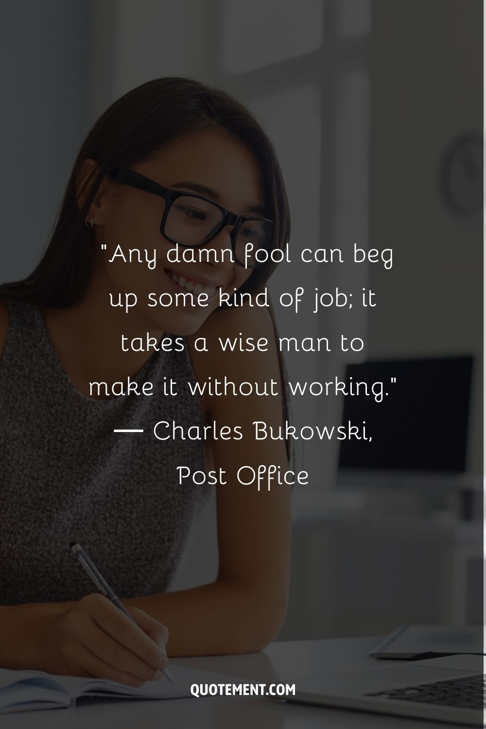 “Any damn fool can beg up some kind of job; it takes a wise man to make it without working.” ― Charles Bukowski, Post Office